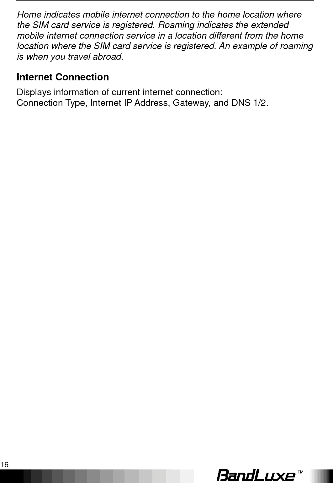Using Web-based Management 16  Home indicates mobile internet connection to the home location where the SIM card service is registered. Roaming indicates the extended mobile internet connection service in a location different from the home location where the SIM card service is registered. An example of roaming is when you travel abroad. Internet Connection Displays information of current internet connection: Connection Type, Internet IP Address, Gateway, and DNS 1/2.   
