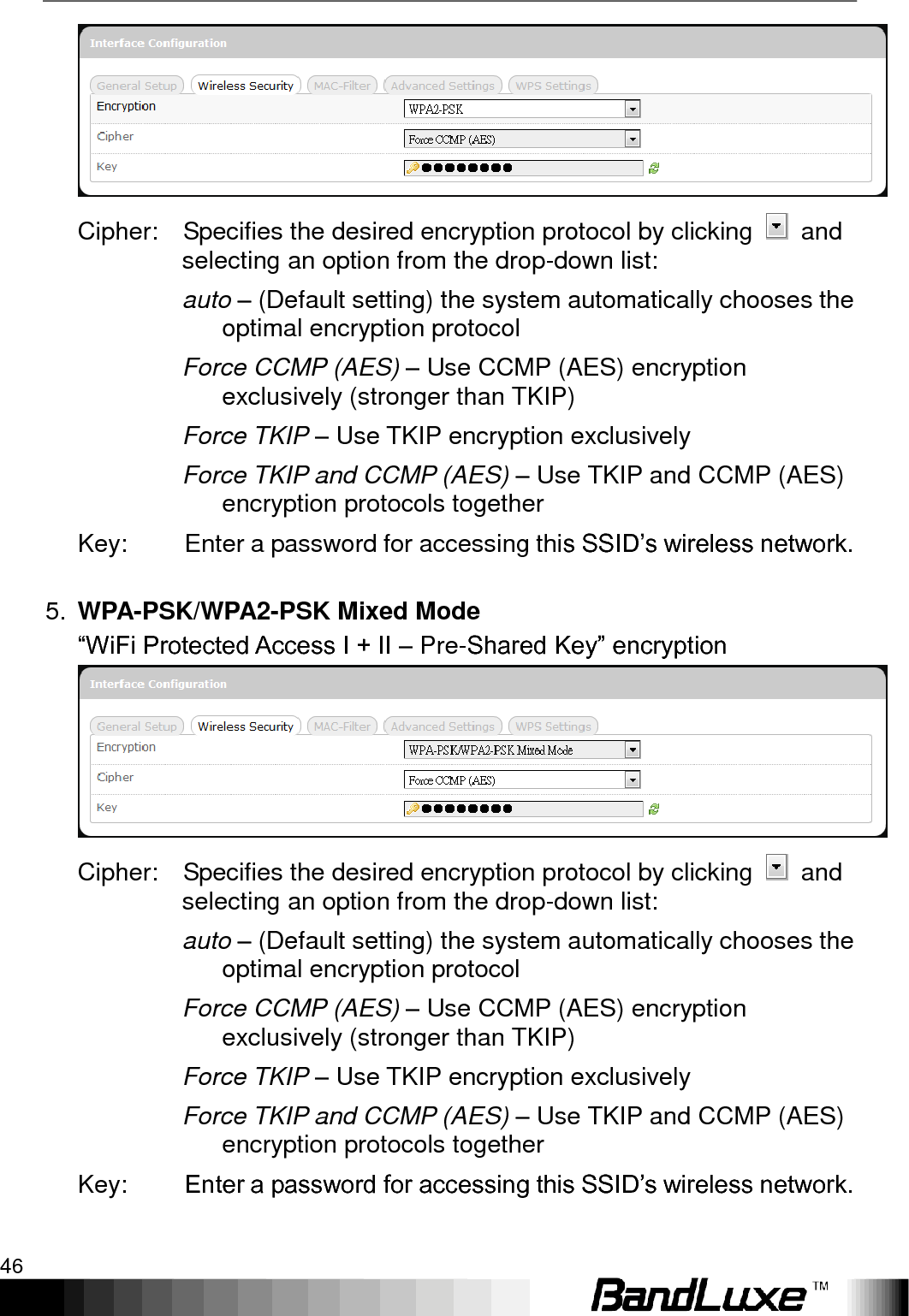 Using Web-based Management 46   Cipher:    Specifies the desired encryption protocol by clicking    and selecting an option from the drop-down list: auto – (Default setting) the system automatically chooses the optimal encryption protocol Force CCMP (AES) – Use CCMP (AES) encryption exclusively (stronger than TKIP) Force TKIP – Use TKIP encryption exclusively Force TKIP and CCMP (AES) – Use TKIP and CCMP (AES) encryption protocols together Key:  Enter a password for accessing this SSID‟s wireless network.  5. WPA-PSK/WPA2-PSK Mixed Mode “WiFi Protected Access I + II – Pre-Shared Key” encryption  Cipher:    Specifies the desired encryption protocol by clicking    and selecting an option from the drop-down list: auto – (Default setting) the system automatically chooses the optimal encryption protocol Force CCMP (AES) – Use CCMP (AES) encryption exclusively (stronger than TKIP) Force TKIP – Use TKIP encryption exclusively Force TKIP and CCMP (AES) – Use TKIP and CCMP (AES) encryption protocols together Key:  Enter a password for accessing this SSID‟s wireless network.  