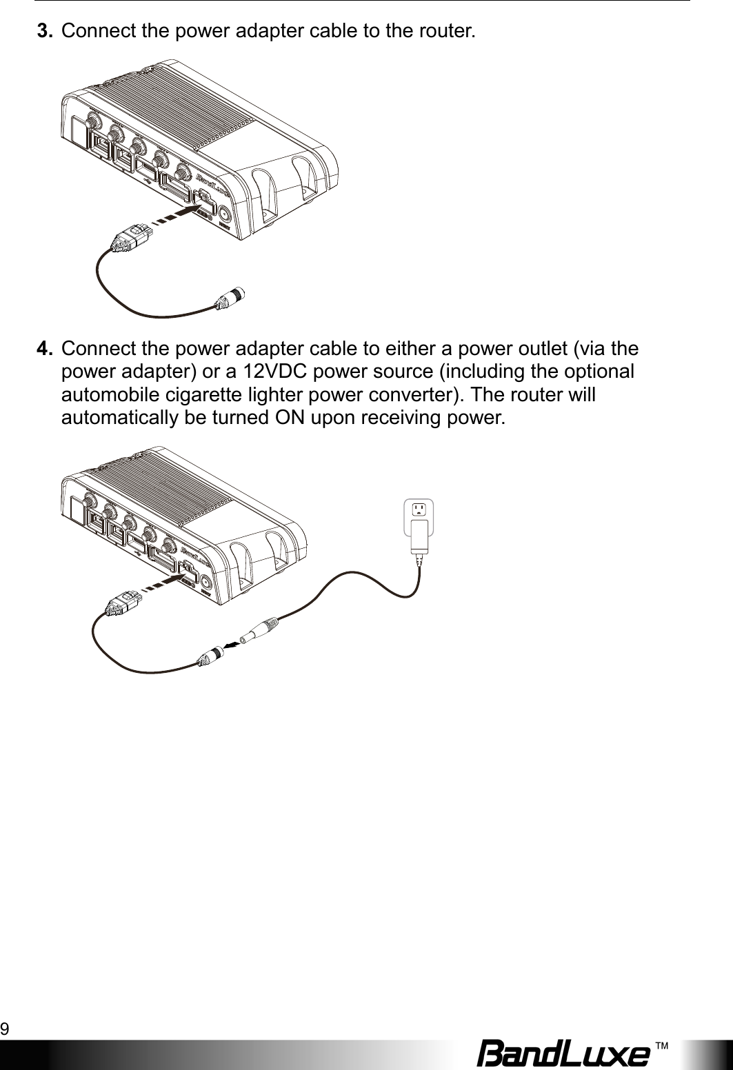  Installation 9 3. Connect the power adapter cable to the router.  4. Connect the power adapter cable to either a power outlet (via the power adapter) or a 12VDC power source (including the optional automobile cigarette lighter power converter). The router will automatically be turned ON upon receiving power.  