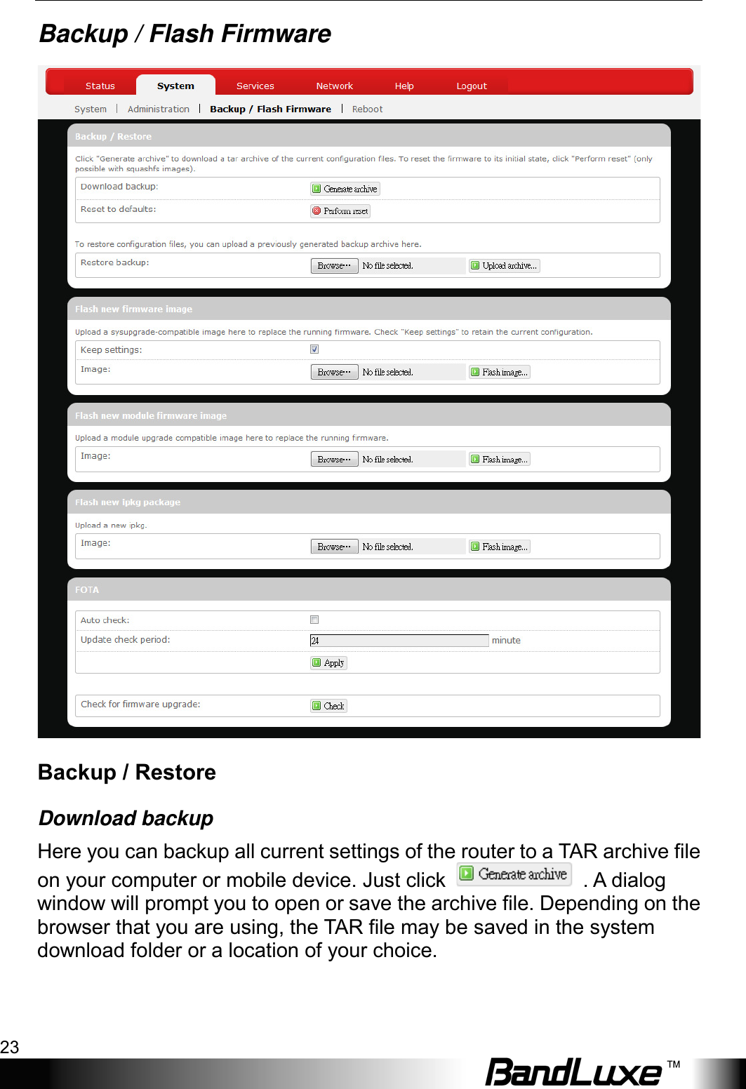  Using Web-based Management 23 Backup / Flash Firmware  Backup / Restore Download backup Here you can backup all current settings of the router to a TAR archive file on your computer or mobile device. Just click   . A dialog window will prompt you to open or save the archive file. Depending on the browser that you are using, the TAR file may be saved in the system download folder or a location of your choice. 