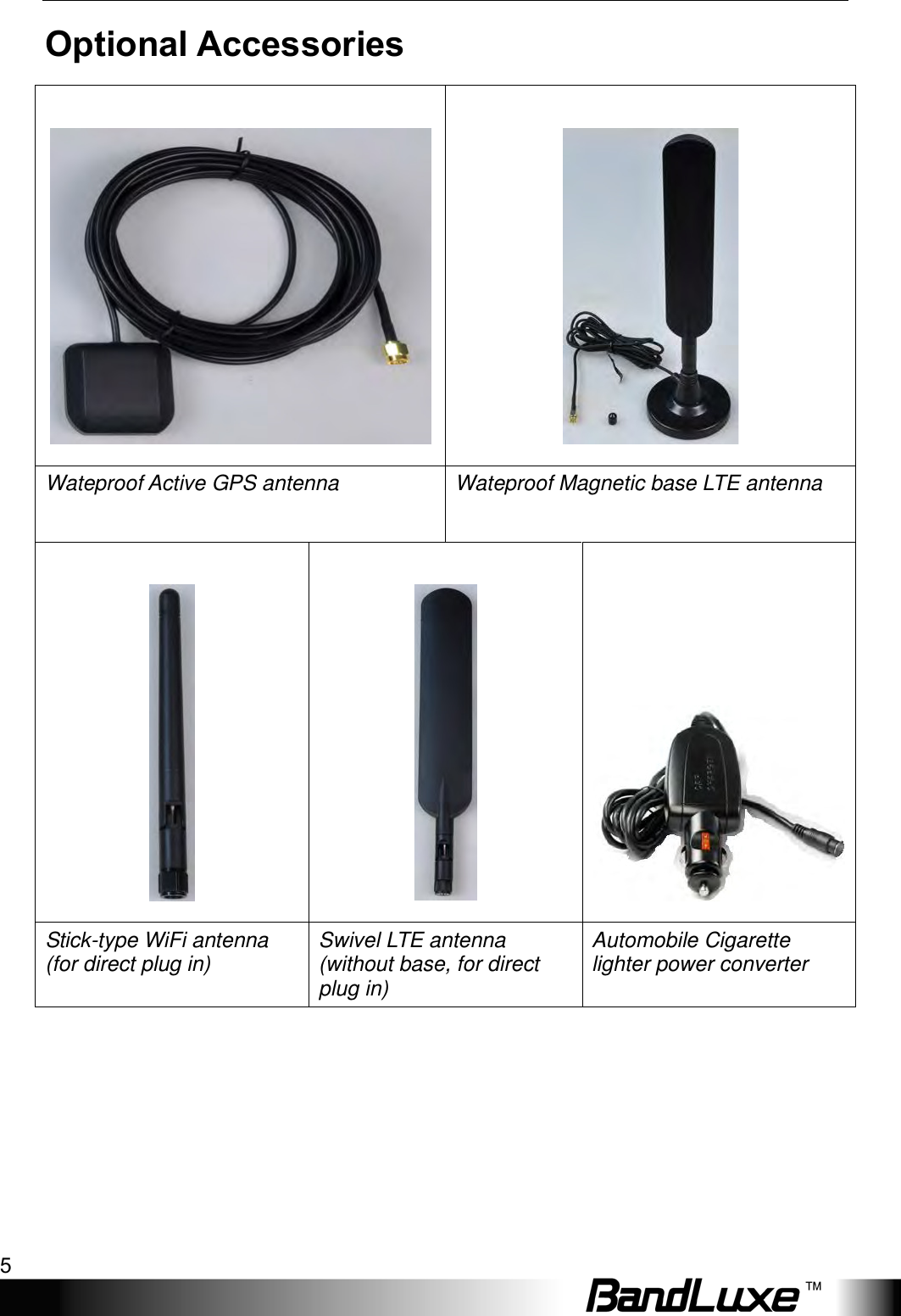  Package Contents 5 Optional Accessories    Wateproof Active GPS antenna Wateproof Magnetic base LTE antenna    Stick-type WiFi antenna (for direct plug in) Swivel LTE antenna (without base, for direct plug in) Automobile Cigarette lighter power converter 