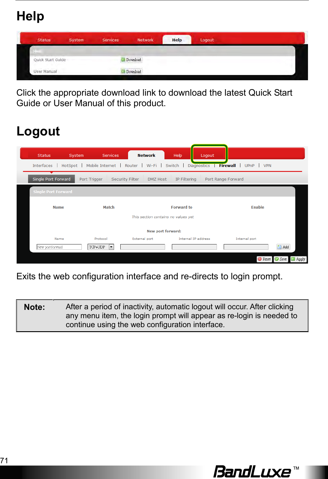  Using Web-based Management 71 Help  Click the appropriate download link to download the latest Quick Start Guide or User Manual of this product. Logout  Exits the web configuration interface and re-directs to login prompt.  Note:  After a period of inactivity, automatic logout will occur. After clicking any menu item, the login prompt will appear as re-login is needed to continue using the web configuration interface.   