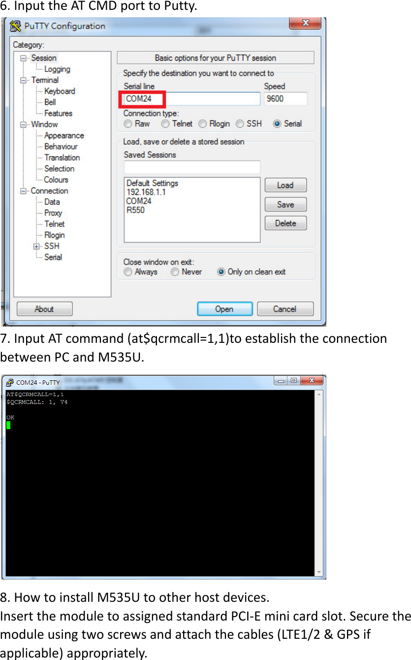 6.InputtheATCMDporttoPutty.7.InputATcommand(at$qcrmcall=1,1)toestablishtheconnectionbetweenPCandM535U.8.HowtoinstallM535Utootherhostdevices.InsertthemoduletoassignedstandardPCI‐Eminicardslot.Securethemoduleusingtwoscrewsandattachthecables(LTE1/2&amp;GPSifapplicable)appropriately.