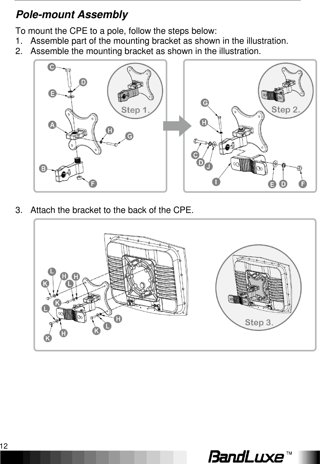 Installation 12  Pole-mount Assembly To mount the CPE to a pole, follow the steps below: 1.  Assemble part of the mounting bracket as shown in the illustration. 2.  Assemble the mounting bracket as shown in the illustration.   3.  Attach the bracket to the back of the CPE.          