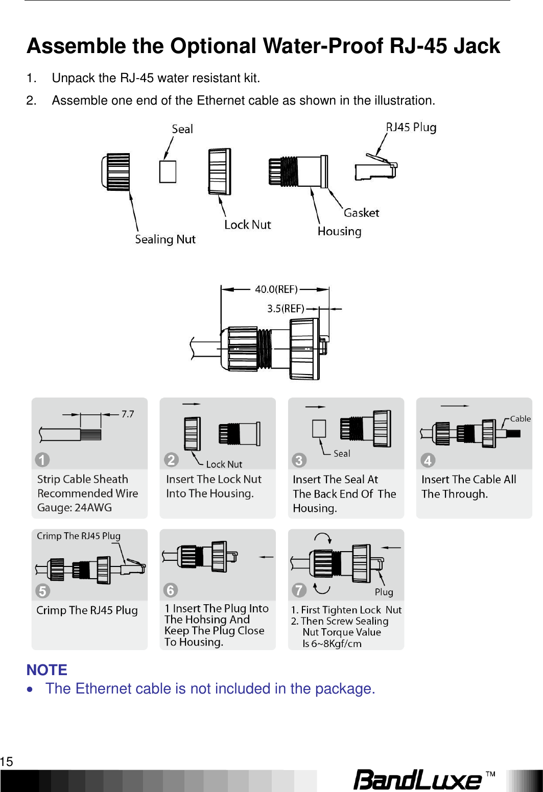   Installation 15 Assemble the Optional Water-Proof RJ-45 Jack 1.  Unpack the RJ-45 water resistant kit. 2.  Assemble one end of the Ethernet cable as shown in the illustration.     NOTE   The Ethernet cable is not included in the package.    