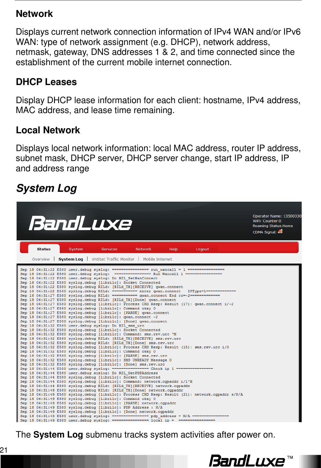   Using Web-based Management 21 Network Displays current network connection information of IPv4 WAN and/or IPv6 WAN: type of network assignment (e.g. DHCP), network address, netmask, gateway, DNS addresses 1 &amp; 2, and time connected since the establishment of the current mobile internet connection. DHCP Leases Display DHCP lease information for each client: hostname, IPv4 address, MAC address, and lease time remaining. Local Network Displays local network information: local MAC address, router IP address, subnet mask, DHCP server, DHCP server change, start IP address, IP and address range System Log  The System Log submenu tracks system activities after power on. 