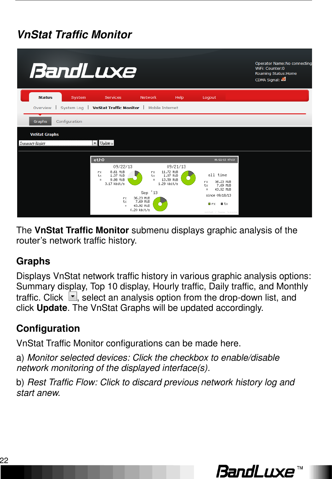 Using Web-based Management 22   VnStat Traffic Monitor  The VnStat Traffic Monitor submenu displays graphic analysis of the router’s network traffic history. Graphs Displays VnStat network traffic history in various graphic analysis options: Summary display, Top 10 display, Hourly traffic, Daily traffic, and Monthly traffic. Click  , select an analysis option from the drop-down list, and click Update. The VnStat Graphs will be updated accordingly.     Configuration VnStat Traffic Monitor configurations can be made here. a) Monitor selected devices: Click the checkbox to enable/disable network monitoring of the displayed interface(s). b) Rest Traffic Flow: Click to discard previous network history log and start anew.  