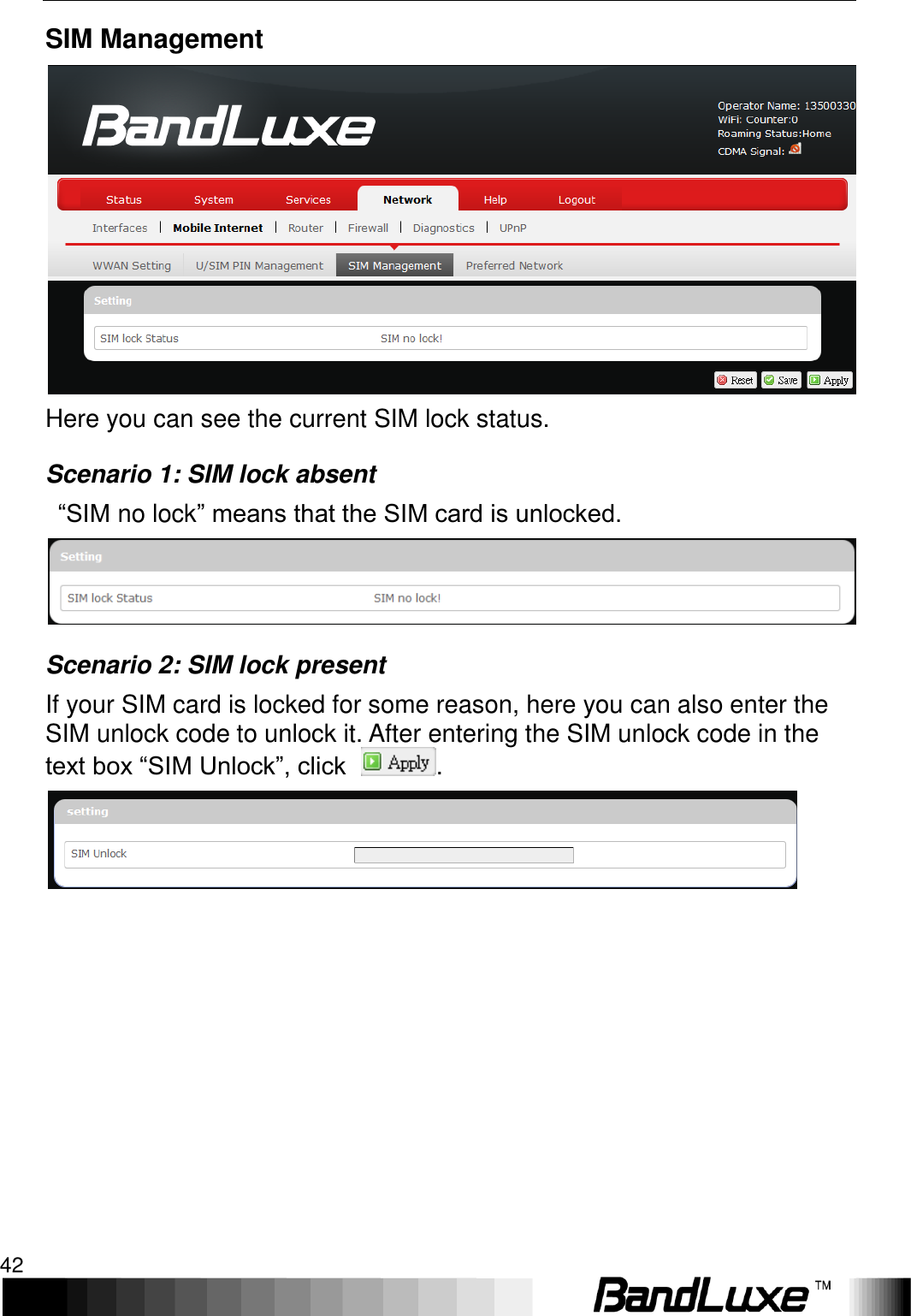 Using Web-based Management 42  SIM Management  Here you can see the current SIM lock status.   Scenario 1: SIM lock absent  “SIM no lock” means that the SIM card is unlocked.  Scenario 2: SIM lock present If your SIM card is locked for some reason, here you can also enter the SIM unlock code to unlock it. After entering the SIM unlock code in the text box “SIM Unlock”, click  .  