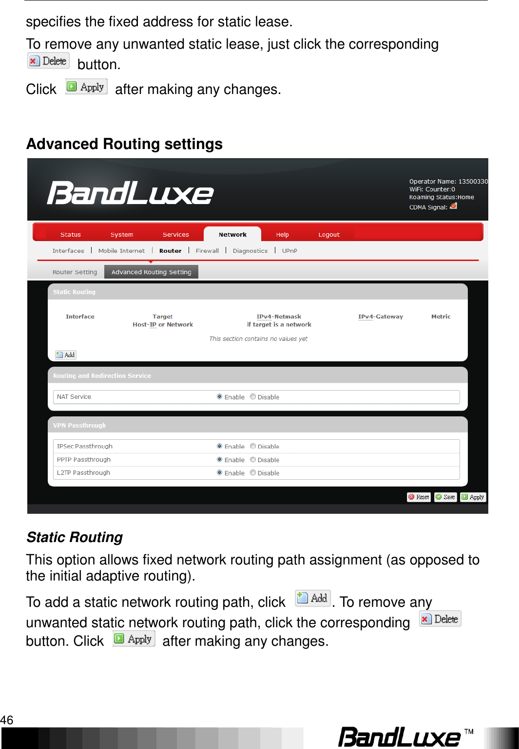 Using Web-based Management 46  specifies the fixed address for static lease. To remove any unwanted static lease, just click the corresponding   button. Click    after making any changes.  Advanced Routing settings  Static Routing This option allows fixed network routing path assignment (as opposed to the initial adaptive routing). To add a static network routing path, click  . To remove any unwanted static network routing path, click the corresponding   button. Click    after making any changes. 