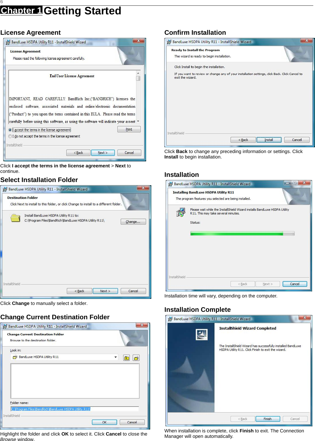   6 Chapter 1   Getting Started   License Agreement  Click I accept the terms in the license agreement &gt; Next to continue. Select Installation Folder  Click Change to manually select a folder.   Change Current Destination Folder  Highlight the folder and click OK to select it. Click Cancel to close the Browse window.  Confirm Installation  Click Back to change any preceding information or settings. Click Install to begin installation.  Installation  Installation time will vary, depending on the computer. Installation Complete  When installation is complete, click Finish to exit. The Connection Manager will open automatically.   