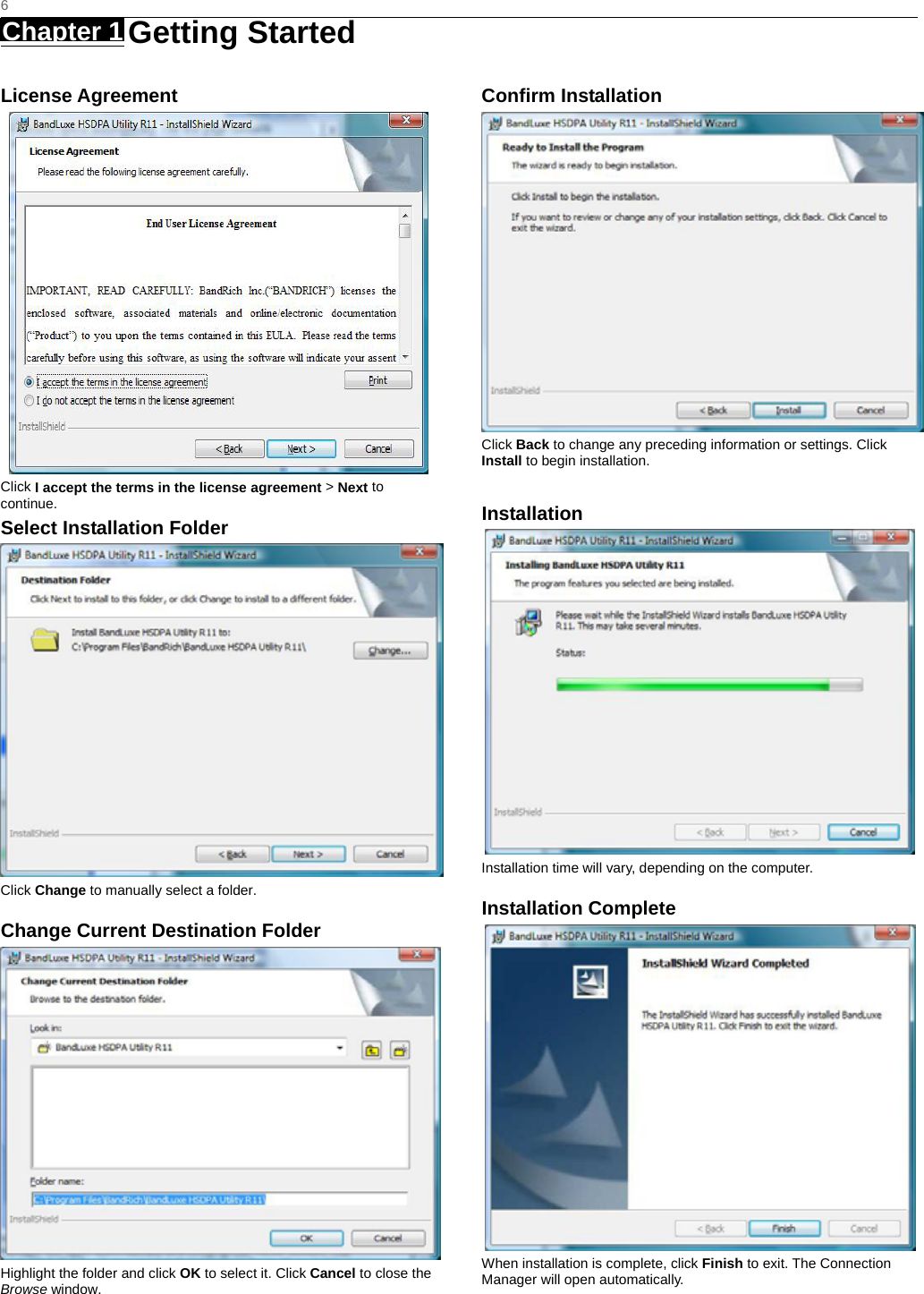   6 Chapter 1   Getting Started   License Agreement  Click I accept the terms in the license agreement &gt; Next to continue. Select Installation Folder  Click Change to manually select a folder.   Change Current Destination Folder  Highlight the folder and click OK to select it. Click Cancel to close the Browse window.  Confirm Installation  Click Back to change any preceding information or settings. Click Install to begin installation.  Installation  Installation time will vary, depending on the computer. Installation Complete  When installation is complete, click Finish to exit. The Connection Manager will open automatically.  