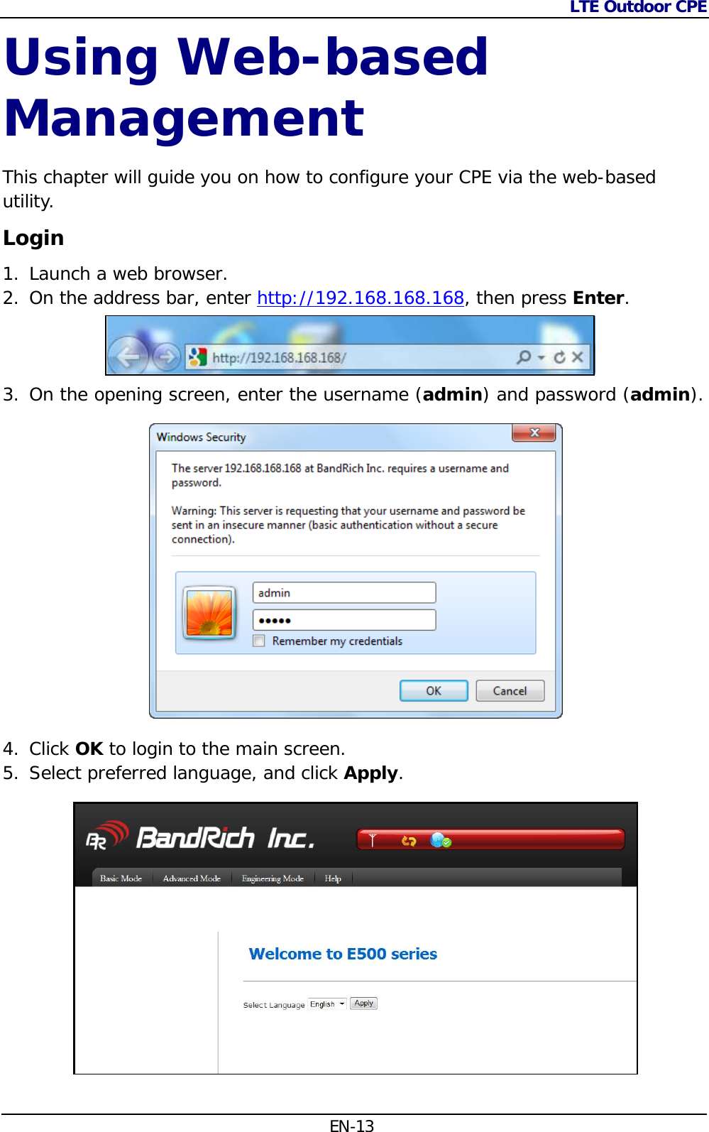 LTE Outdoor CPE  EN-13 Using Web-based Management This chapter will guide you on how to configure your CPE via the web-based utility. Login 1. Launch a web browser. 2. On the address bar, enter http://192.168.168.168, then press Enter.  3. On the opening screen, enter the username (admin) and password (admin).   4. Click OK to login to the main screen.  5. Select preferred language, and click Apply.  