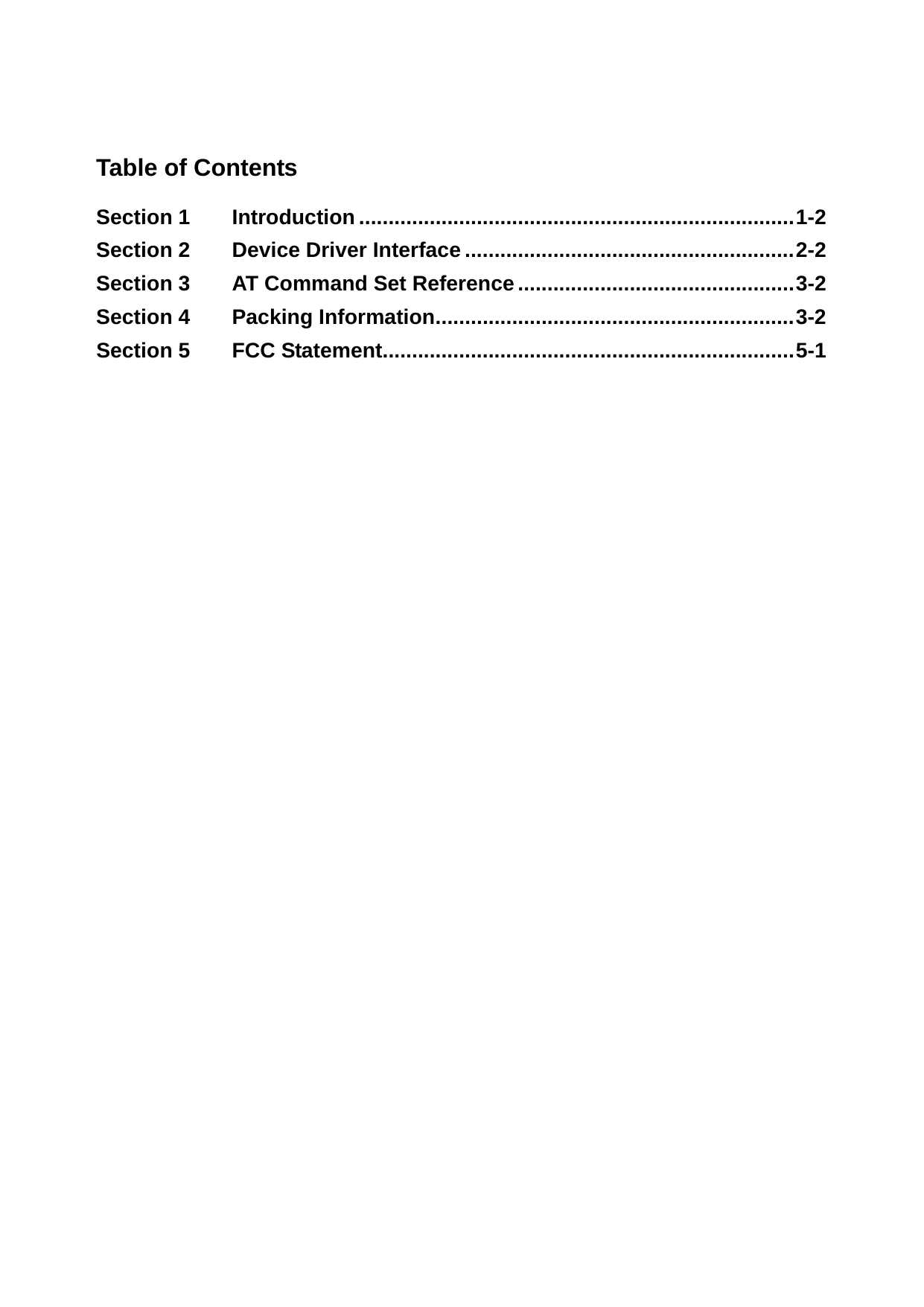   Table of Contents Section 1 Introduction ..........................................................................1-2 Section 2 Device Driver Interface ........................................................2-2 Section 3 AT Command Set Reference ...............................................3-2 Section 4 Packing Information.............................................................3-2 Section 5 FCC Statement......................................................................5-1      