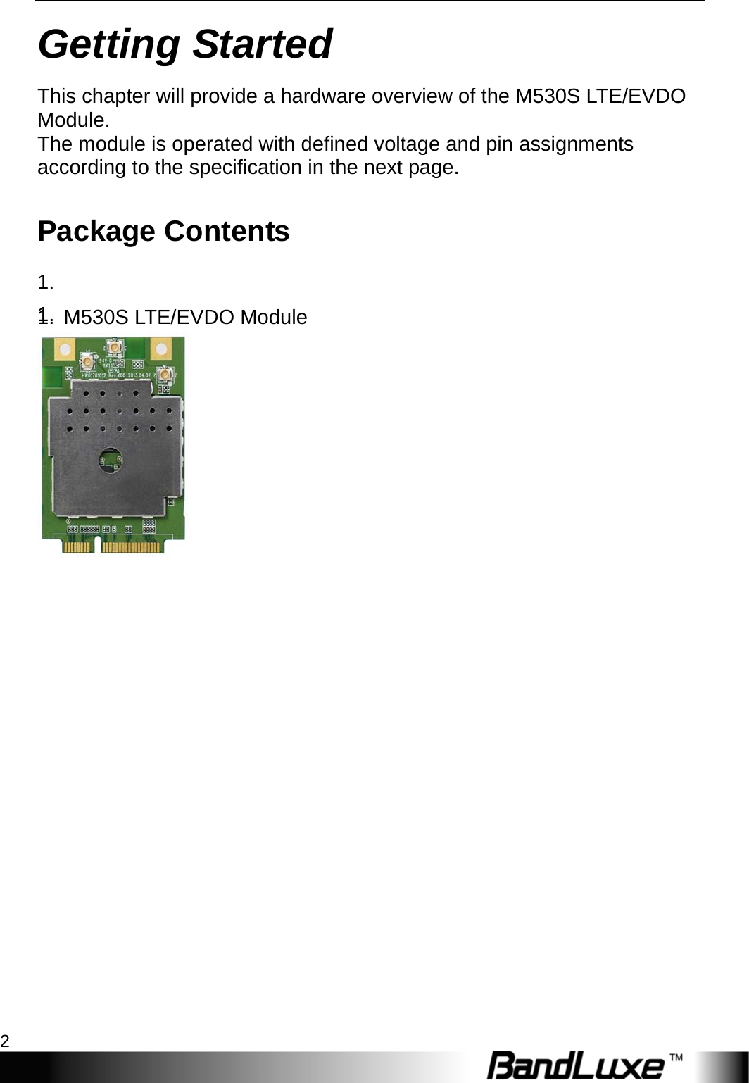 Getting Started 2  Getting Started This chapter will provide a hardware overview of the M530S LTE/EVDO Module. The module is operated with defined voltage and pin assignments according to the specification in the next page. Package Contents 1.  1.  1.  1.  1.  M530S LTE/EVDO Module                   