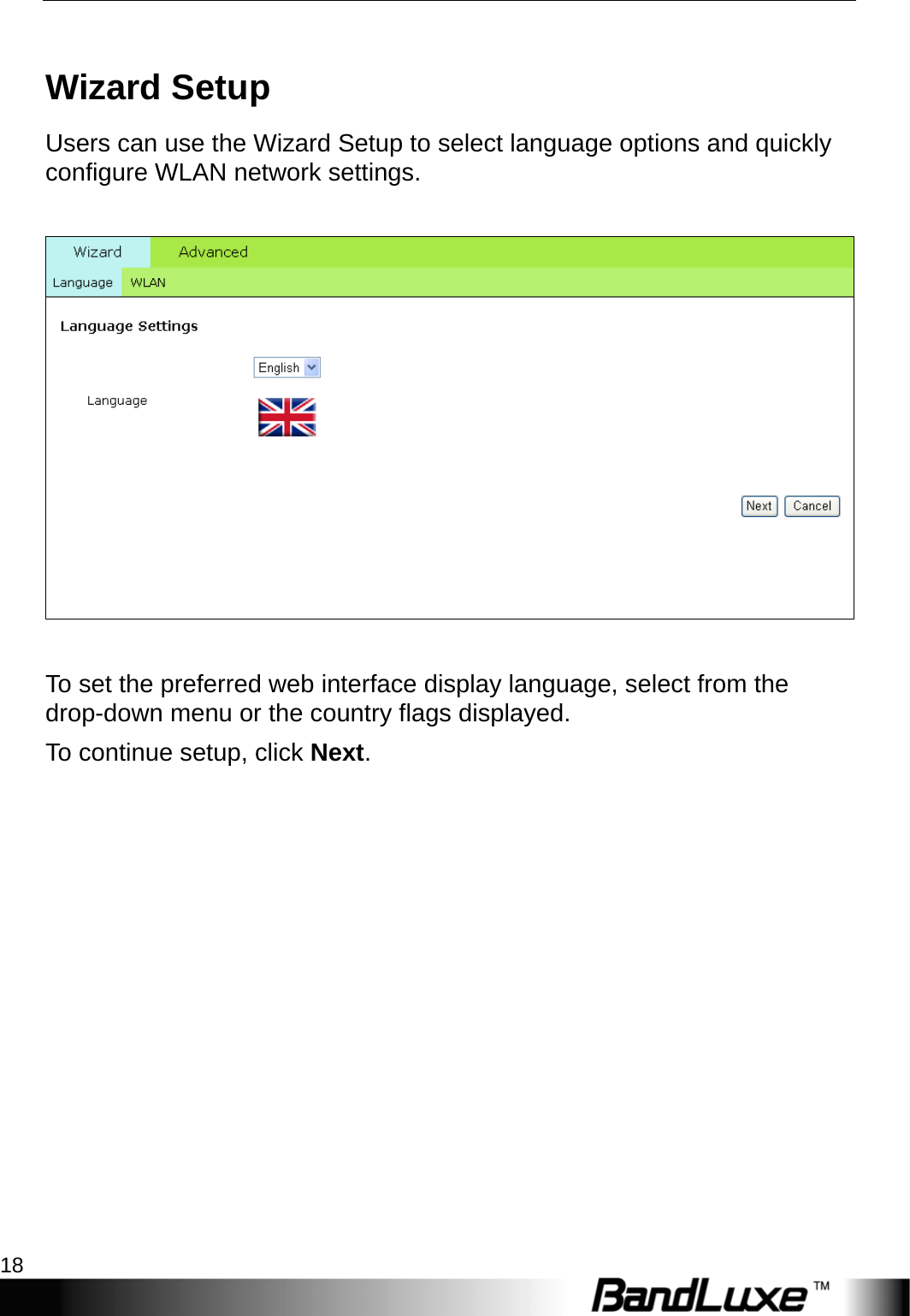 PR-30 Series Management 18  Wizard Setup Users can use the Wizard Setup to select language options and quickly configure WLAN network settings.      To set the preferred web interface display language, select from the drop-down menu or the country flags displayed.   To continue setup, click Next.   