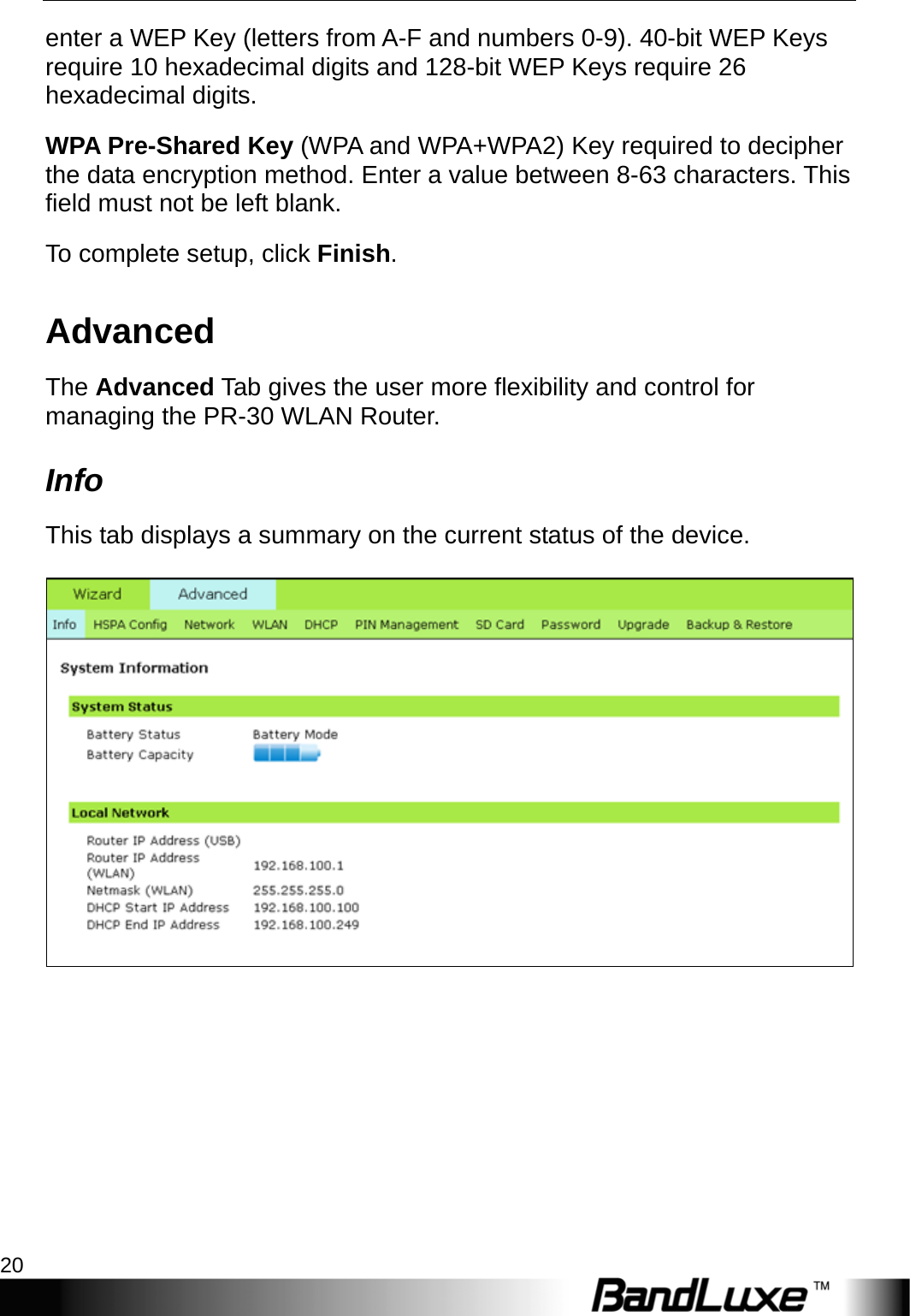 PR-30 Series Management 20  enter a WEP Key (letters from A-F and numbers 0-9). 40-bit WEP Keys require 10 hexadecimal digits and 128-bit WEP Keys require 26 hexadecimal digits. WPA Pre-Shared Key (WPA and WPA+WPA2) Key required to decipher the data encryption method. Enter a value between 8-63 characters. This field must not be left blank. To complete setup, click Finish. Advanced The Advanced Tab gives the user more flexibility and control for managing the PR-30 WLAN Router. Info This tab displays a summary on the current status of the device.    