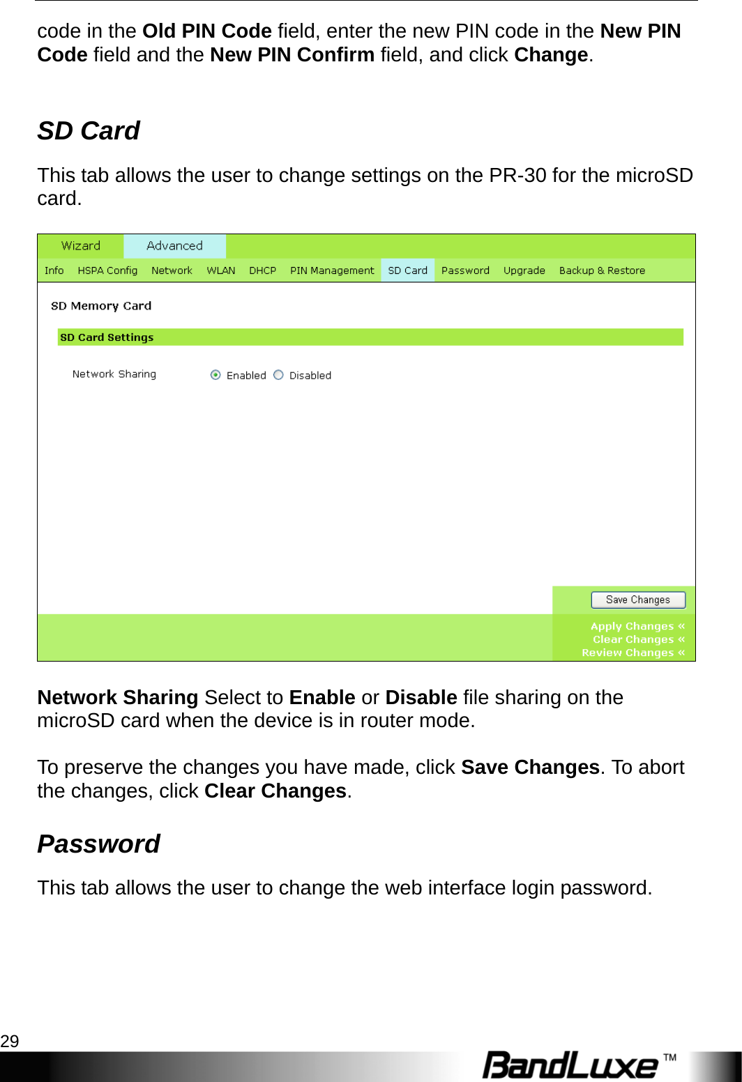   PR-30 Series Management 29 code in the Old PIN Code field, enter the new PIN code in the New PIN Code field and the New PIN Confirm field, and click Change.  SD Card This tab allows the user to change settings on the PR-30 for the microSD card.     Network Sharing Select to Enable or Disable file sharing on the microSD card when the device is in router mode.  To preserve the changes you have made, click Save Changes. To abort the changes, click Clear Changes. Password This tab allows the user to change the web interface login password.  