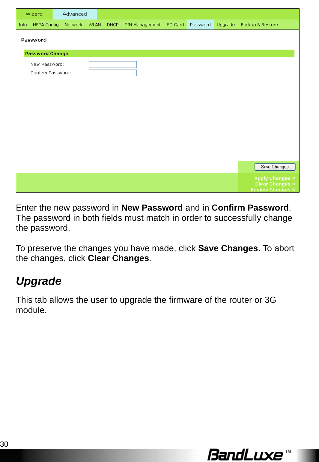 PR-30 Series Management 30    Enter the new password in New Password and in Confirm Password. The password in both fields must match in order to successfully change the password.  To preserve the changes you have made, click Save Changes. To abort the changes, click Clear Changes. Upgrade This tab allows the user to upgrade the firmware of the router or 3G module.  