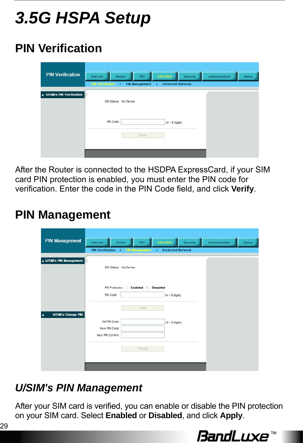   3.5G HSPA Setup 29 3.5G HSPA Setup PIN Verification  After the Router is connected to the HSDPA ExpressCard, if your SIM card PIN protection is enabled, you must enter the PIN code for verification. Enter the code in the PIN Code field, and click Verify.  PIN Management  U/SIM&apos;s PIN Management After your SIM card is verified, you can enable or disable the PIN protection on your SIM card. Select Enabled or Disabled, and click Apply. 