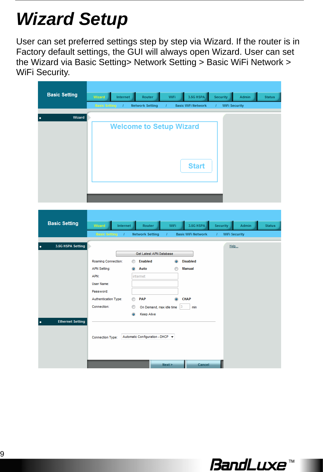  Wizard Setup 9 Wizard Setup User can set preferred settings step by step via Wizard. If the router is in Factory default settings, the GUI will always open Wizard. User can set the Wizard via Basic Setting&gt; Network Setting &gt; Basic WiFi Network &gt; WiFi Security.   