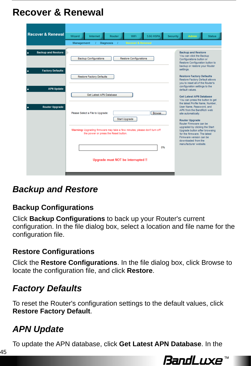  Admin Setup 45 Recover &amp; Renewal  Backup and Restore Backup Configurations Click Backup Configurations to back up your Router&apos;s current configuration. In the file dialog box, select a location and file name for the configuration file.   Restore Configurations Click the Restore Configurations. In the file dialog box, click Browse to locate the configuration file, and click Restore. Factory Defaults To reset the Router&apos;s configuration settings to the default values, click Restore Factory Default. APN Update To update the APN database, click Get Latest APN Database. In the 