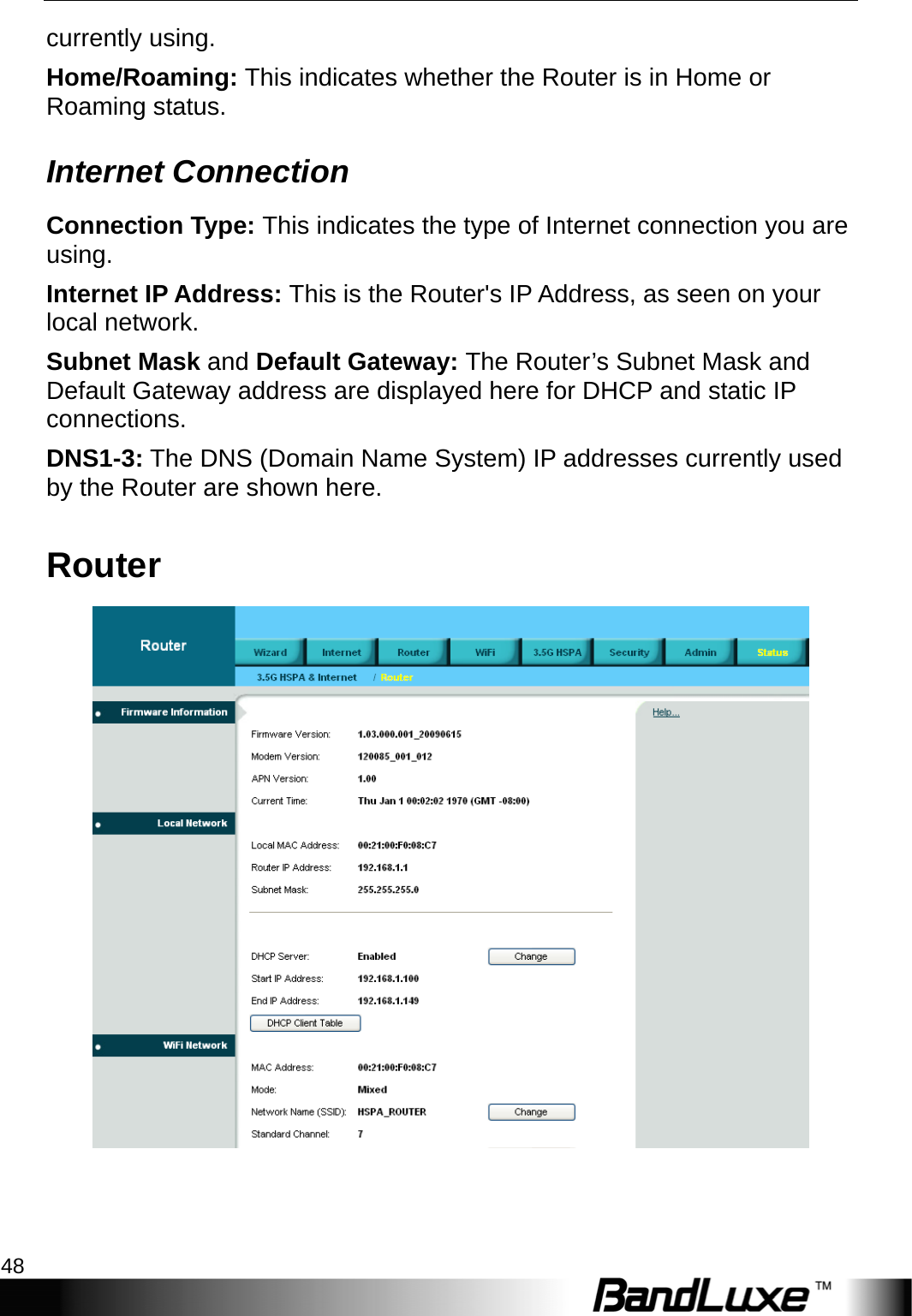 Status 48  currently using. Home/Roaming: This indicates whether the Router is in Home or Roaming status. Internet Connection Connection Type: This indicates the type of Internet connection you are using. Internet IP Address: This is the Router&apos;s IP Address, as seen on your local network. Subnet Mask and Default Gateway: The Router’s Subnet Mask and Default Gateway address are displayed here for DHCP and static IP connections. DNS1-3: The DNS (Domain Name System) IP addresses currently used by the Router are shown here. Router  