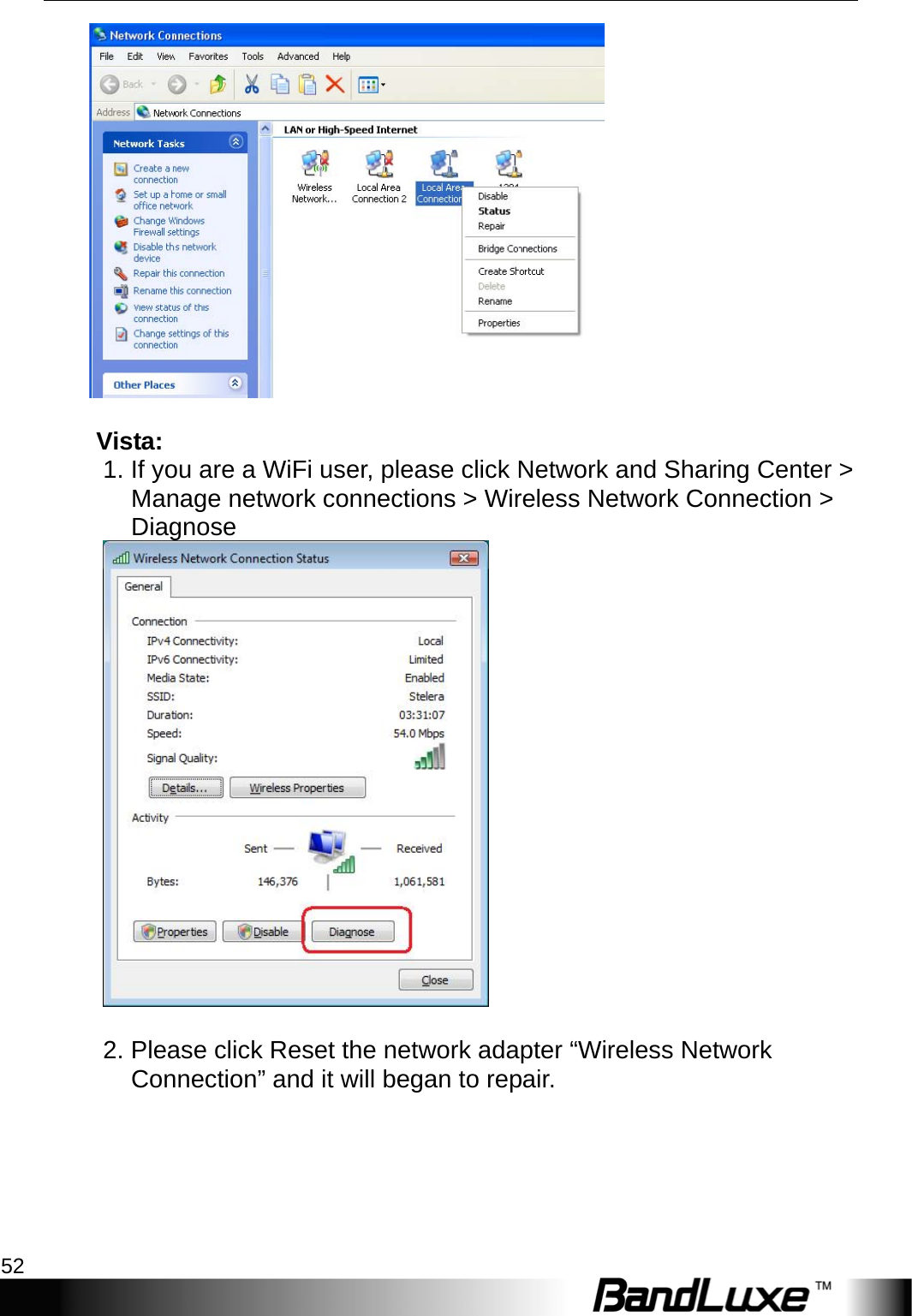 Appendix A: FAQ 52      Vista:  1. If you are a WiFi user, please click Network and Sharing Center &gt; Manage network connections &gt; Wireless Network Connection &gt; Diagnose     2. Please click Reset the network adapter “Wireless Network Connection” and it will began to repair.   