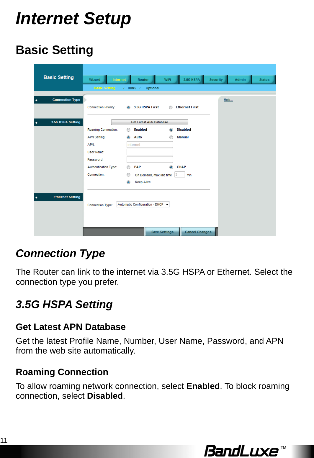  Internet Setup 11 Internet Setup Basic Setting  Connection Type The Router can link to the internet via 3.5G HSPA or Ethernet. Select the connection type you prefer. 3.5G HSPA Setting Get Latest APN Database Get the latest Profile Name, Number, User Name, Password, and APN from the web site automatically. Roaming Connection To allow roaming network connection, select Enabled. To block roaming connection, select Disabled. 