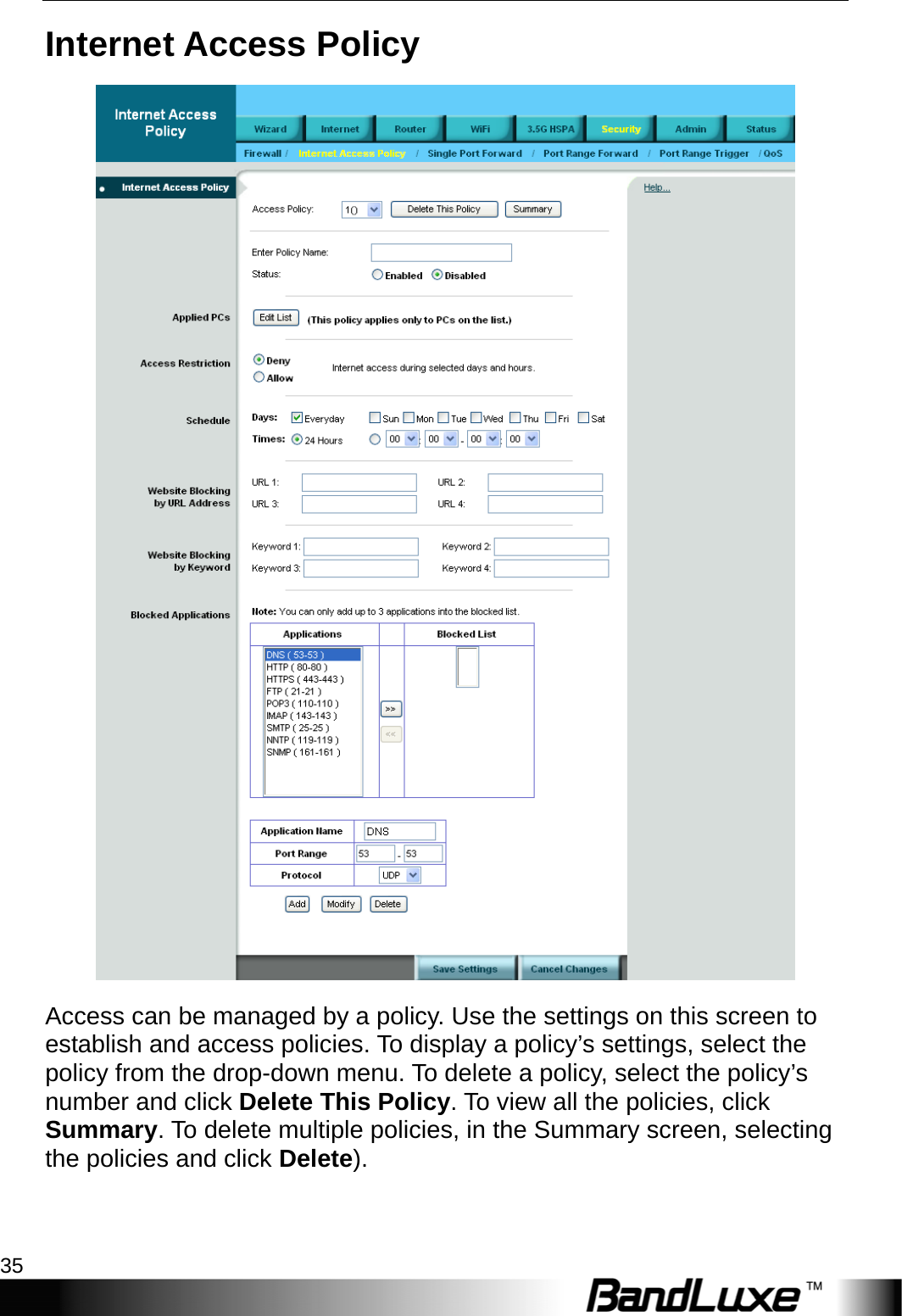  Security Setup 35 Internet Access Policy  Access can be managed by a policy. Use the settings on this screen to establish and access policies. To display a policy’s settings, select the policy from the drop-down menu. To delete a policy, select the policy’s number and click Delete This Policy. To view all the policies, click Summary. To delete multiple policies, in the Summary screen, selecting the policies and click Delete). 