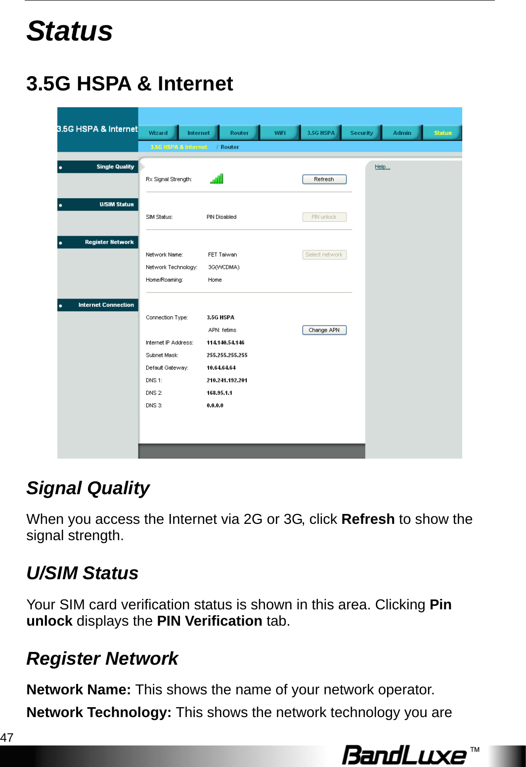  Status 47 Status 3.5G HSPA &amp; Internet  Signal Quality When you access the Internet via 2G or 3G, click Refresh to show the signal strength. U/SIM Status Your SIM card verification status is shown in this area. Clicking Pin unlock displays the PIN Verification tab. Register Network Network Name: This shows the name of your network operator. Network Technology: This shows the network technology you are 