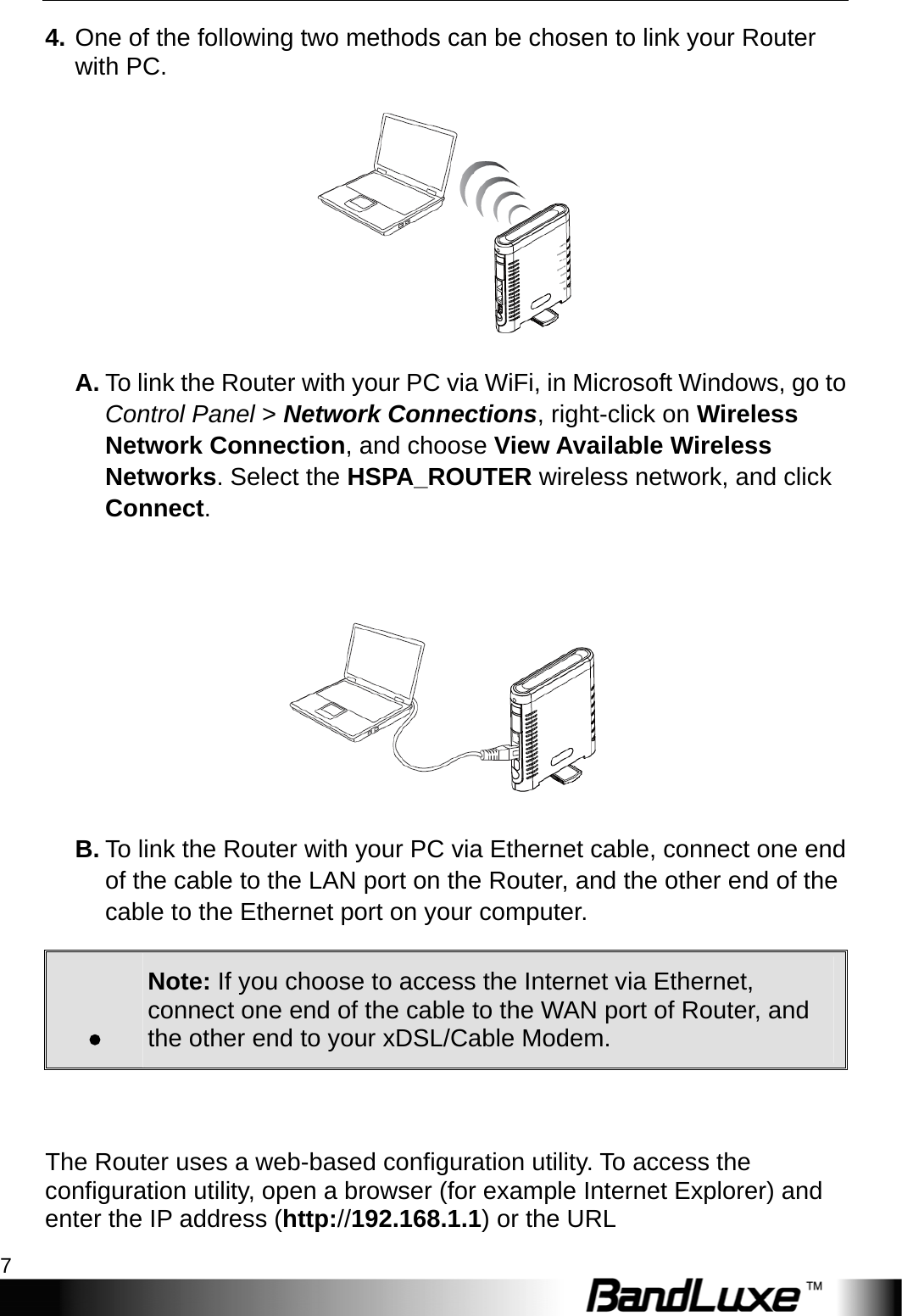  Installation 7 4. One of the following two methods can be chosen to link your Router with PC.  A. To link the Router with your PC via WiFi, in Microsoft Windows, go to Control Panel &gt; Network Connections, right-click on Wireless Network Connection, and choose View Available Wireless Networks. Select the HSPA_ROUTER wireless network, and click Connect.    B. To link the Router with your PC via Ethernet cable, connect one end of the cable to the LAN port on the Router, and the other end of the cable to the Ethernet port on your computer. . Note: If you choose to access the Internet via Ethernet, connect one end of the cable to the WAN port of Router, and the other end to your xDSL/Cable Modem.   The Router uses a web-based configuration utility. To access the configuration utility, open a browser (for example Internet Explorer) and enter the IP address (http://192.168.1.1) or the URL 