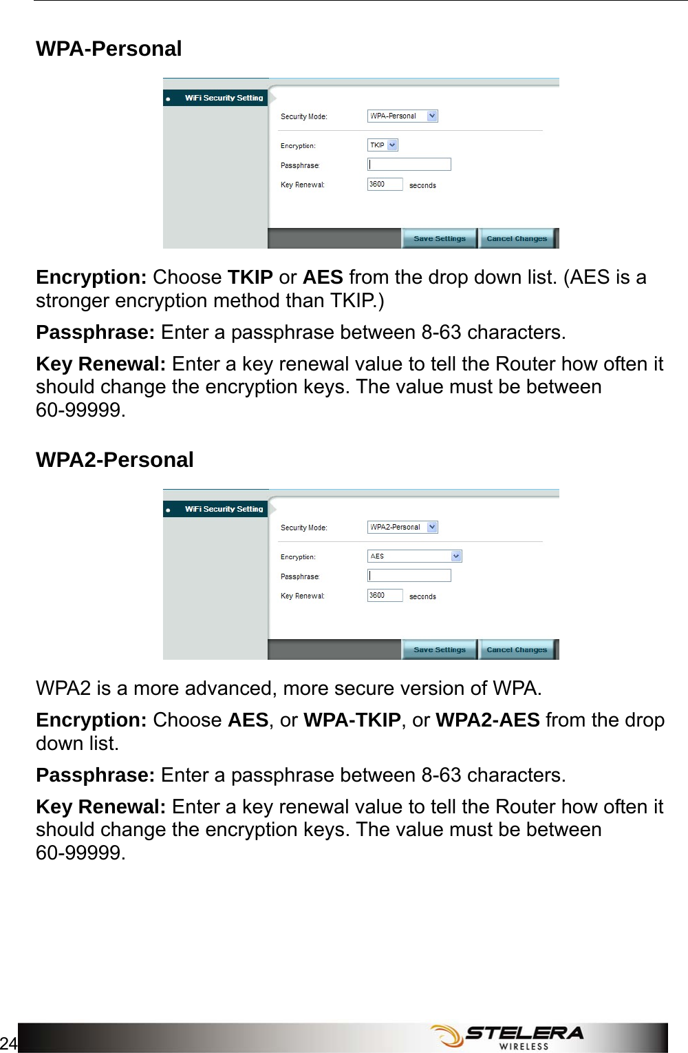 WiFi Setup 24   WPA-Personal  Encryption: Choose TKIP or AES from the drop down list. (AES is a stronger encryption method than TKIP.) Passphrase: Enter a passphrase between 8-63 characters. Key Renewal: Enter a key renewal value to tell the Router how often it should change the encryption keys. The value must be between 60-99999. WPA2-Personal  WPA2 is a more advanced, more secure version of WPA.   Encryption: Choose AES, or WPA-TKIP, or WPA2-AES from the drop down list. Passphrase: Enter a passphrase between 8-63 characters. Key Renewal: Enter a key renewal value to tell the Router how often it should change the encryption keys. The value must be between 60-99999. 
