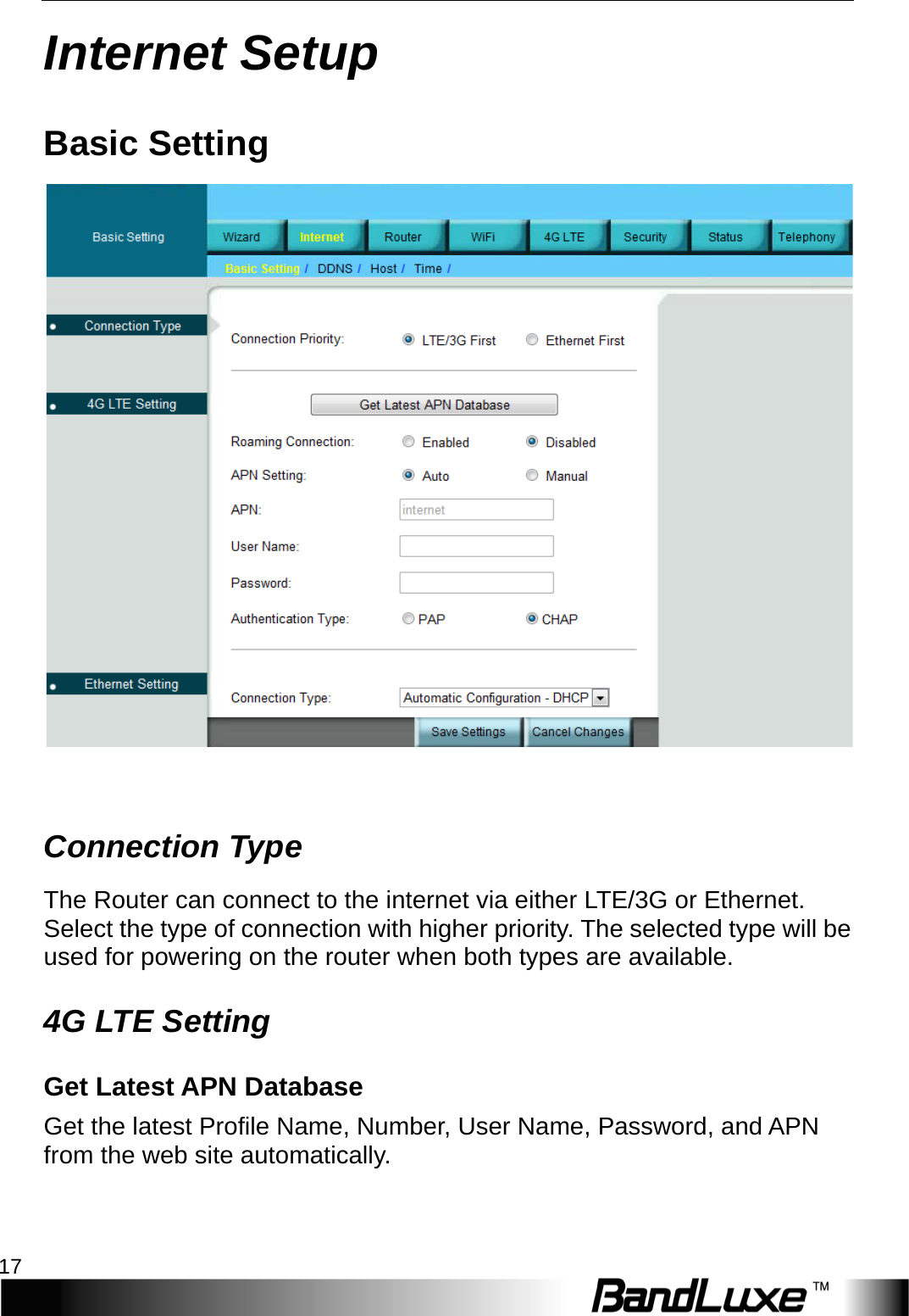  Internet Setup 17 Internet Setup Basic Setting   Connection T y p e  The Router can connect to the internet via either L T E /3G or Ethernet. Select the type of connection with higher priority. The selected type will be used for powering on the router when both types are available. 4G L T E  Setting Get Latest APN Database Get the latest Profile Name, Number, User Name, Password, and APN from the web site automatically. 