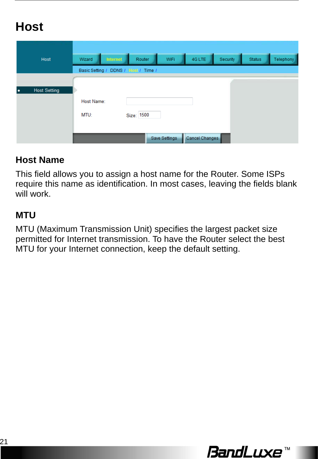  Internet Setup 21 Host  Host Name This field allows you to assign a host name for the Router. Some ISPs require this name as identification. In most cases, leaving the fields blank will work. MTU MTU (Maximum Transmission Unit) specifies the largest packet size permitted for Internet transmission. To have the Router select the best MTU for your Internet connection, keep the default setting.