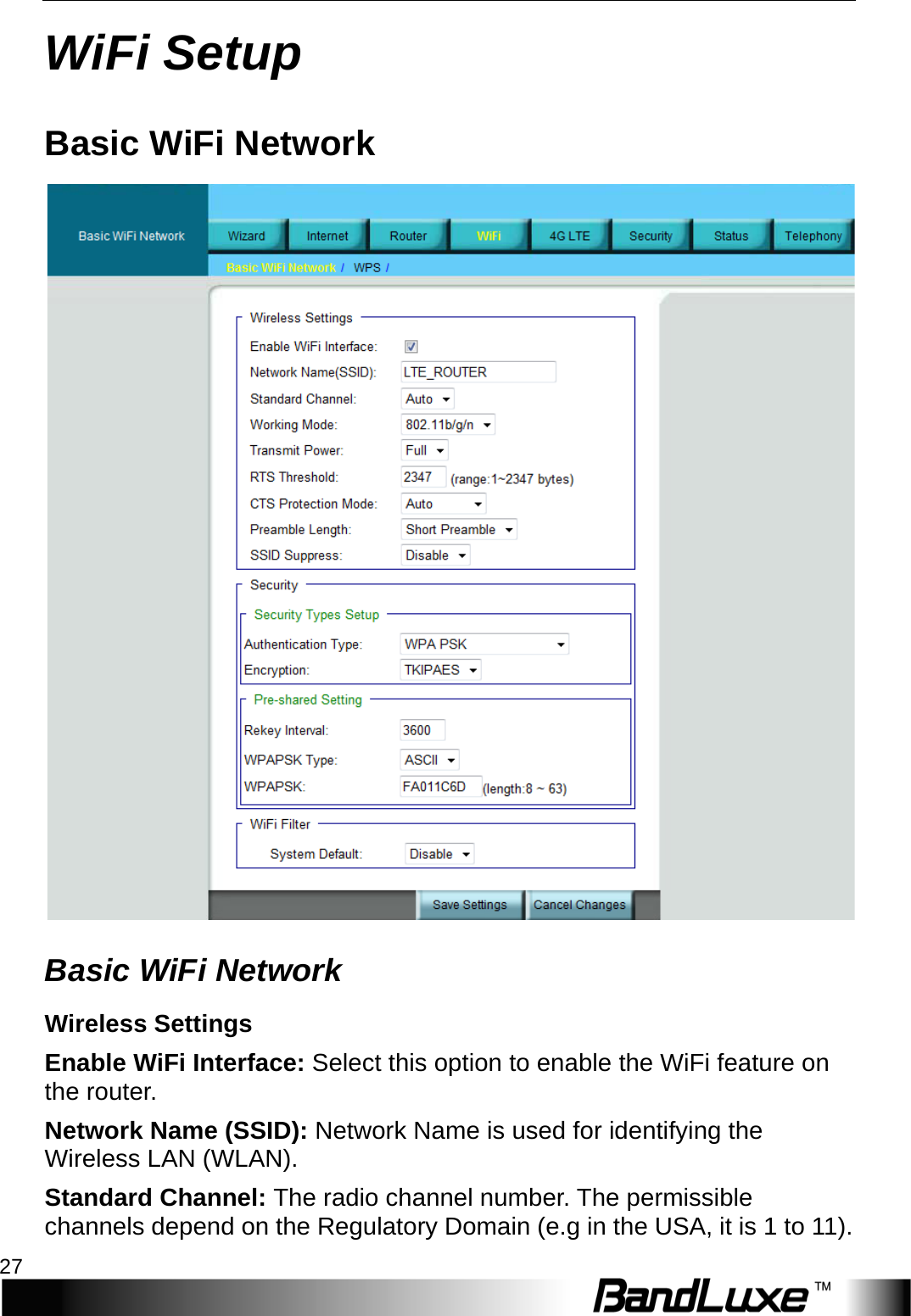  WiFi Setup 27 WiFi Setup Basic WiFi Network  Basic WiFi Network Wireless Settings Enable WiFi Interface: Select this option to enable the WiFi feature on the router. Network Name (SSID): Network Name is used for identifying the Wireless LAN (WLAN). Standard Channel: The radio channel number. The permissible channels depend on the Regulatory Domain (e.g in th e USA, it is  1  to 11 ). 