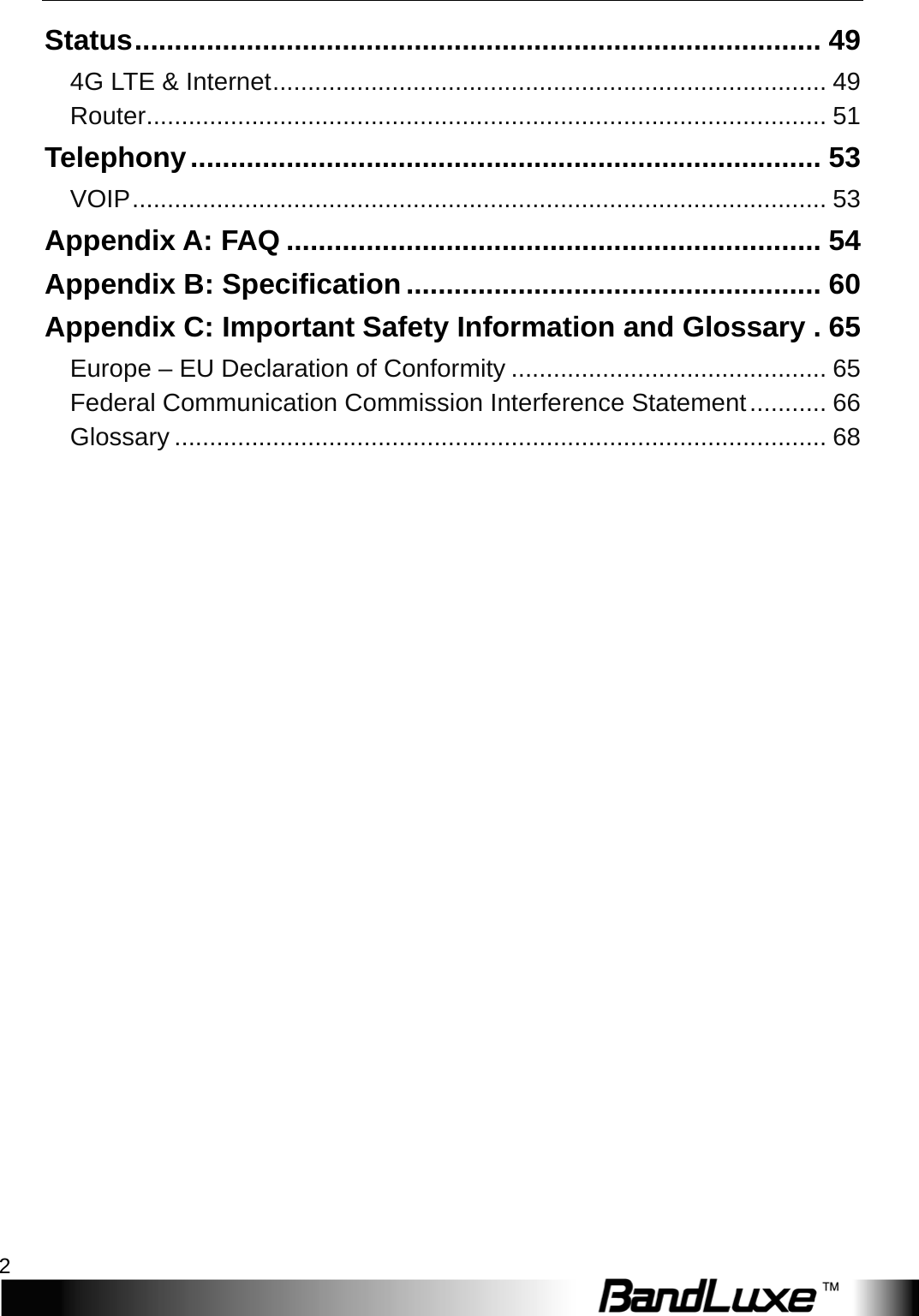 Table of Contents 2  Status ...................................................................................... 49 4G LTE &amp; Internet ............................................................................... 49 Router ................................................................................................. 51 Telephony ............................................................................... 53 VOIP ................................................................................................... 53 Appendix A: FAQ ................................................................... 54 Appendix B: Specification .................................................... 60 Appendix C: Important Safety Information and Glossary . 65 Europe – EU Declaration of Conformity ............................................. 65 Federal Communication Commission Interference Statement ........... 66 Glossary ............................................................................................. 68  