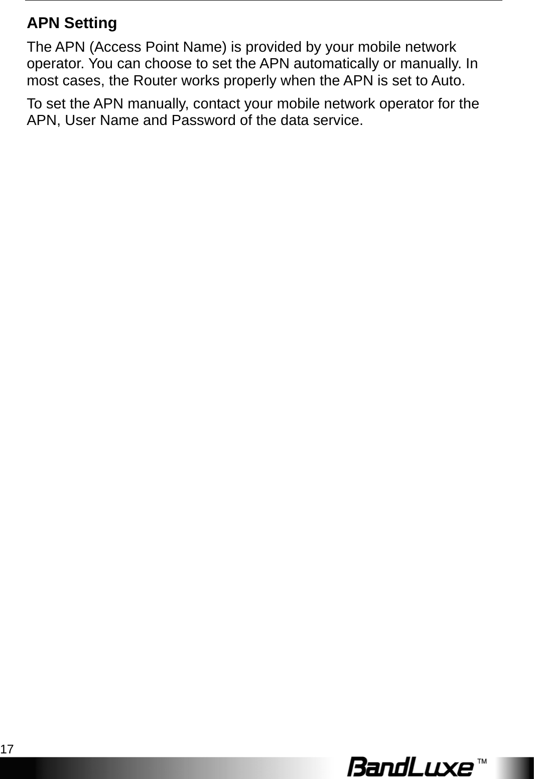  Internet Setup 17 APN Setting The APN (Access Point Name) is provided by your mobile network operator. You can choose to set the APN automatically or manually. In most cases, the Router works properly when the APN is set to Auto.   To set the APN manually, contact your mobile network operator for the APN, User Name and Password of the data service. 