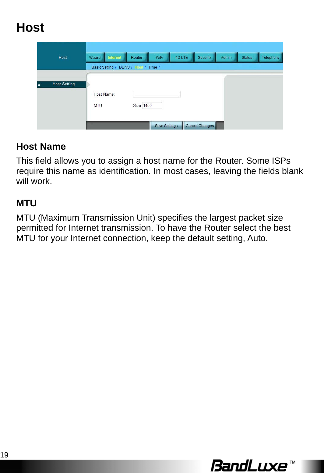  Internet Setup 19 Host  Host Name This field allows you to assign a host name for the Router. Some ISPs require this name as identification. In most cases, leaving the fields blank will work. MTU MTU (Maximum Transmission Unit) specifies the largest packet size permitted for Internet transmission. To have the Router select the best MTU for your Internet connection, keep the default setting, Auto.