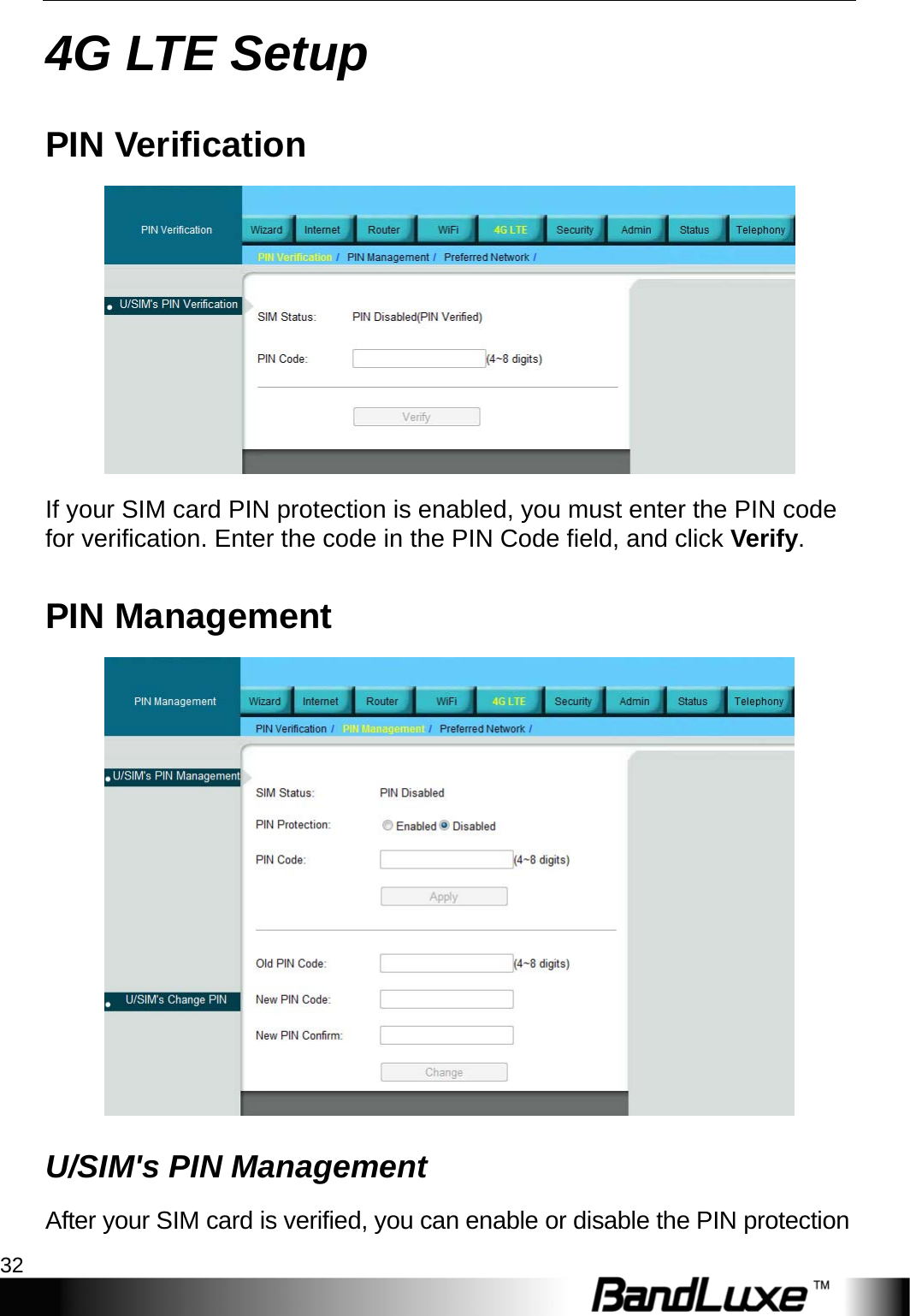 4G LTE Setup 32  4G LTE Setup PIN Verification  If your SIM card PIN protection is enabled, you must enter the PIN code for verification. Enter the code in the PIN Code field, and click Verify.  PIN Management  U/SIM&apos;s PIN Management After your SIM card is verified, you can enable or disable the PIN protection 