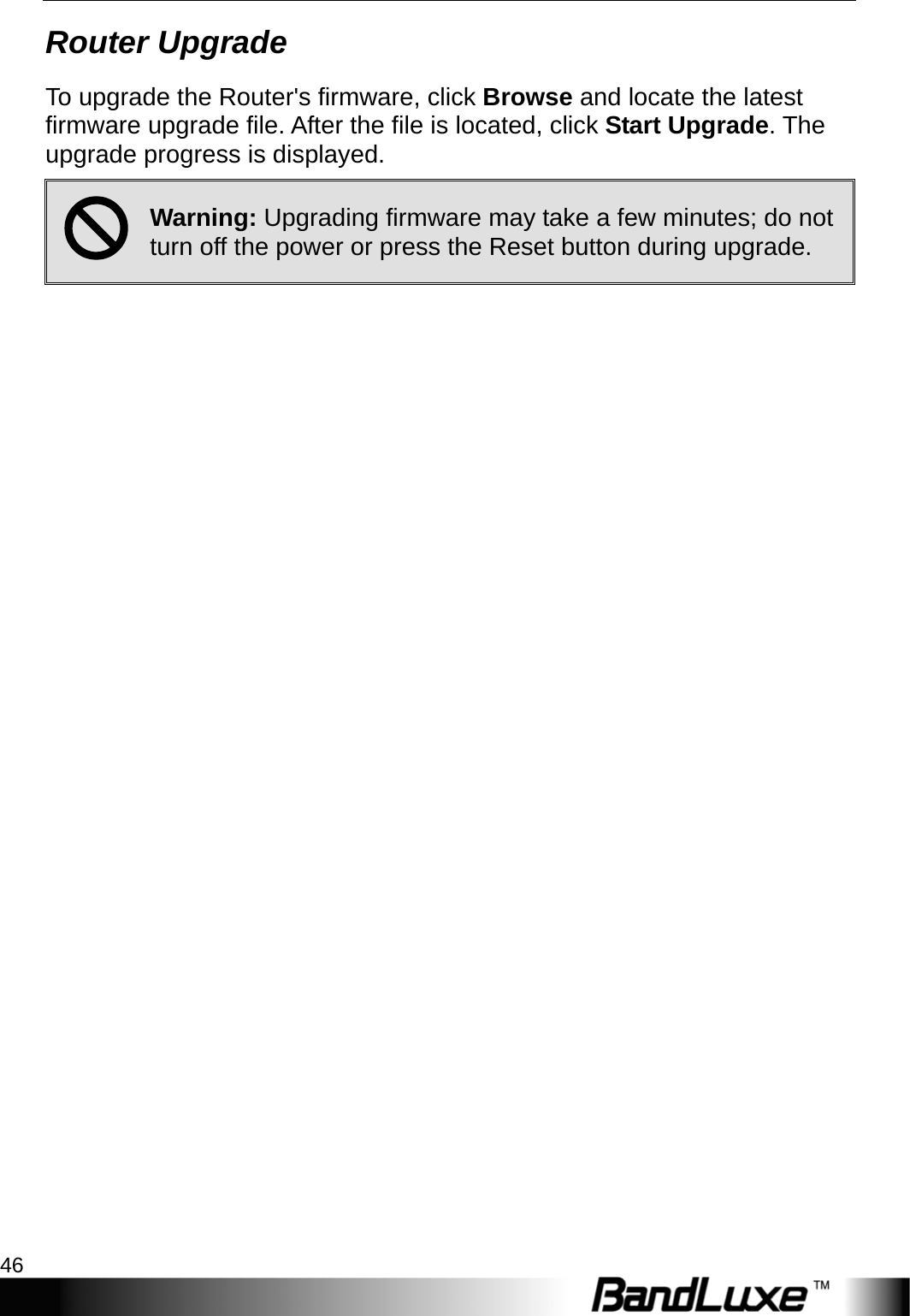 Admin Setup 46  Router Upgrade To upgrade the Router&apos;s firmware, click Browse and locate the latest firmware upgrade file. After the file is located, click Start Upgrade. The upgrade progress is displayed. ; Warning: Upgrading firmware may take a few minutes; do not turn off the power or press the Reset button during upgrade.  