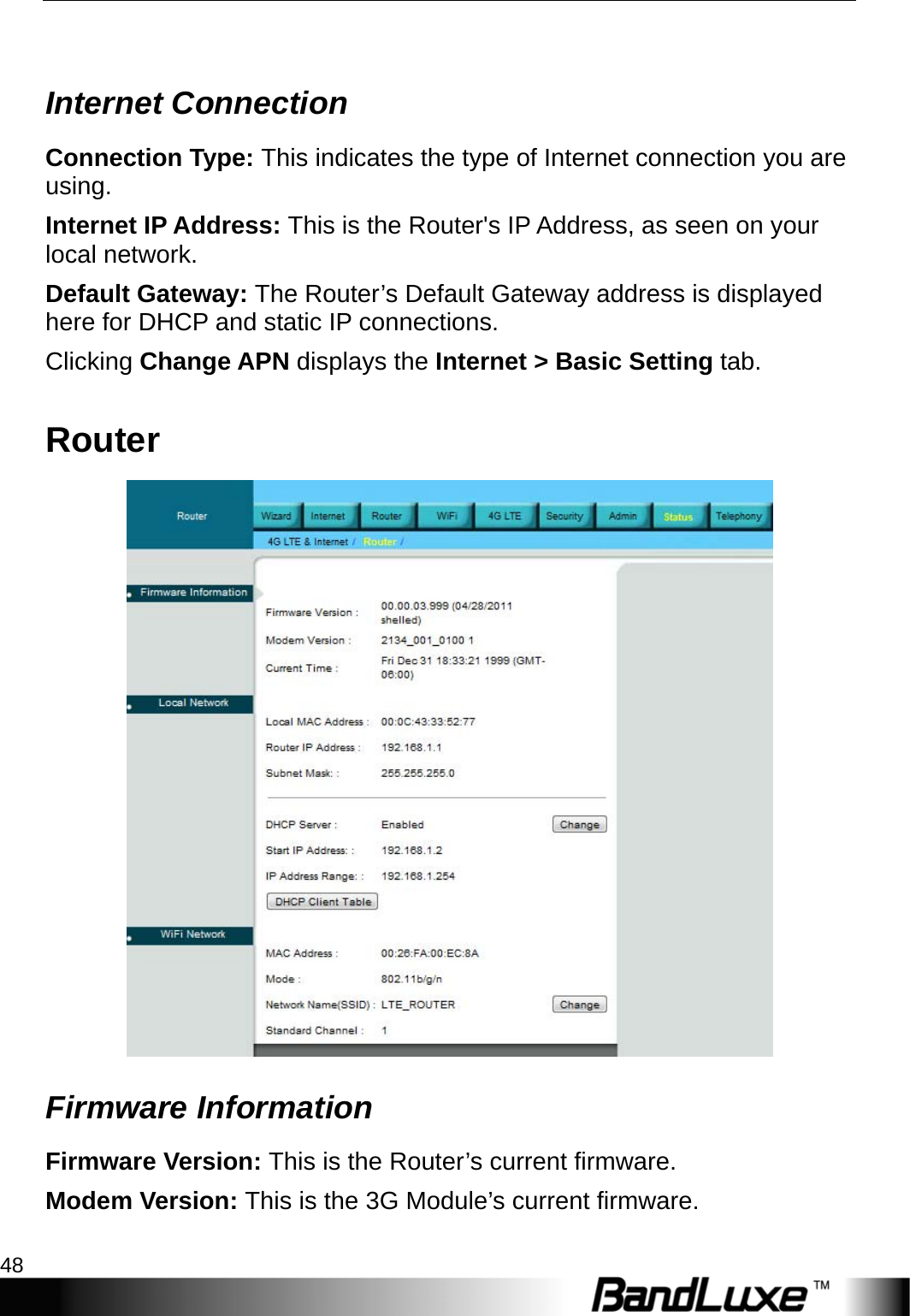 Status 48   Internet Connection Connection Type: This indicates the type of Internet connection you are using. Internet IP Address: This is the Router&apos;s IP Address, as seen on your local network. Default Gateway: The Router’s Default Gateway address is displayed here for DHCP and static IP connections. Clicking Change APN displays the Internet &gt; Basic Setting tab. Router  Firmware Information Firmware Version: This is the Router’s current firmware. Modem Version: This is the 3G Module’s current firmware. 