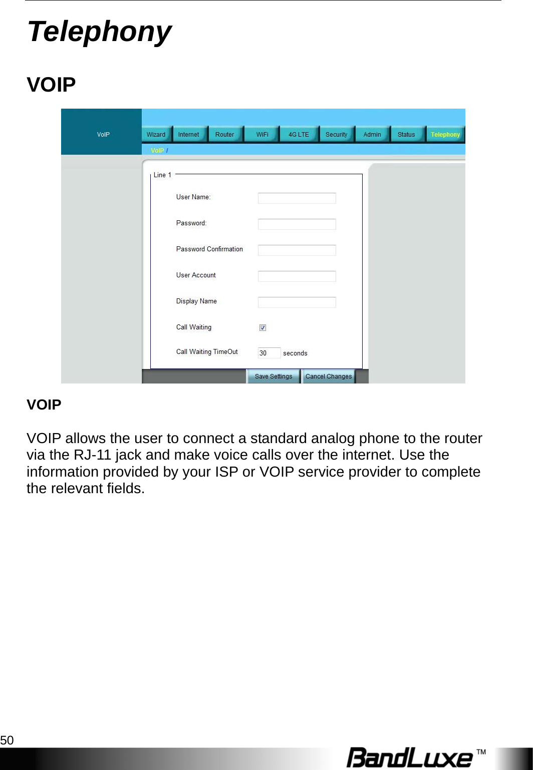 Telephony 50  Telephony VOIP  VOIP  VOIP allows the user to connect a standard analog phone to the router via the RJ-11 jack and make voice calls over the internet. Use the information provided by your ISP or VOIP service provider to complete the relevant fields. 