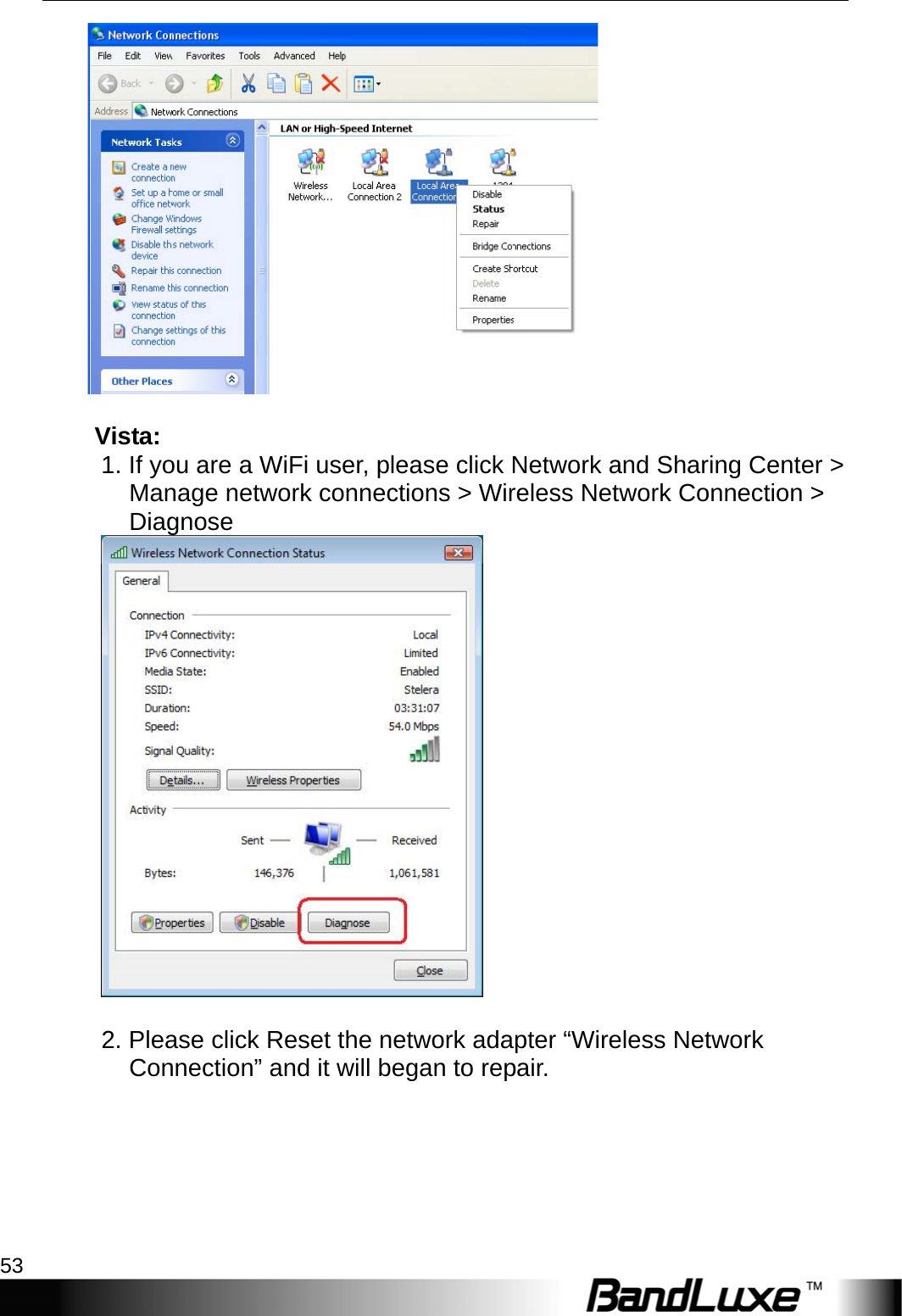  Appendix A: FAQ 53     Vista:  1. If you are a WiFi user, please click Network and Sharing Center &gt; Manage network connections &gt; Wireless Network Connection &gt; Diagnose     2. Please click Reset the network adapter “Wireless Network Connection” and it will began to repair.   