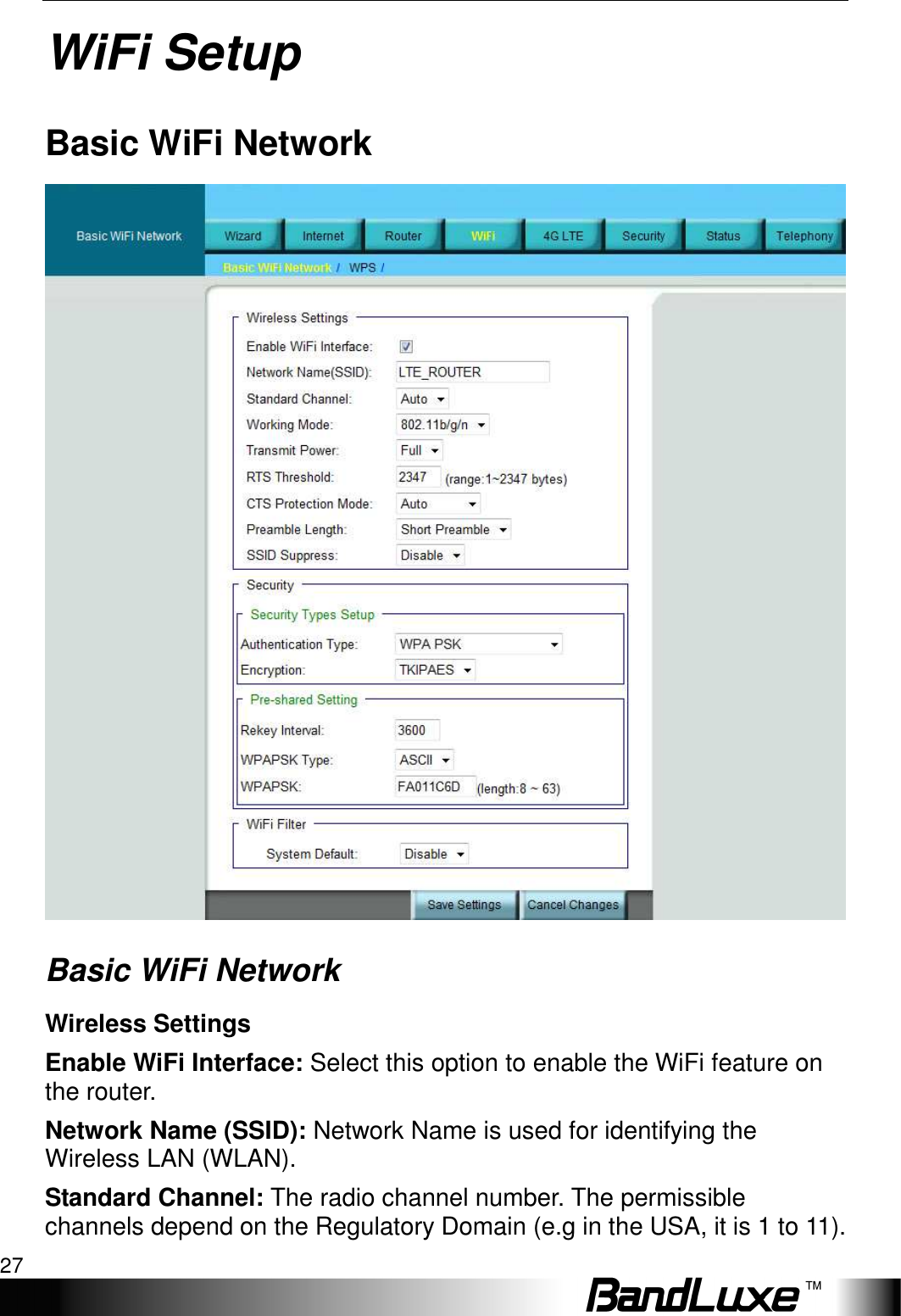   WiFi Setup 27 WiFi Setup Basic WiFi Network  Basic WiFi Network Wireless Settings Enable WiFi Interface: Select this option to enable the WiFi feature on the router. Network Name (SSID): Network Name is used for identifying the Wireless LAN (WLAN). Standard Channel: The radio channel number. The permissible channels depend on the Regulatory Domain (e.g in the USA, it is 1 to 11). 