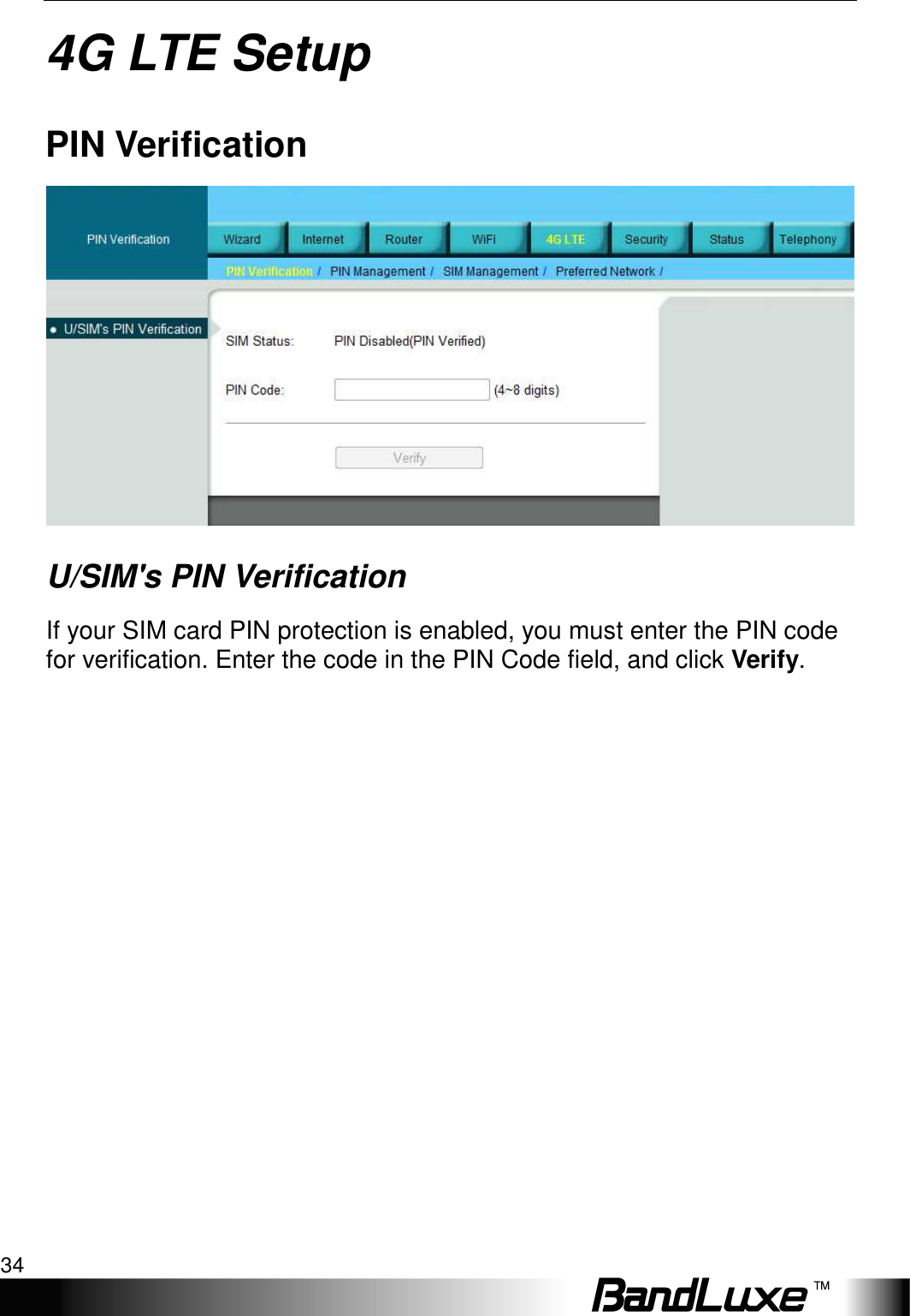 4G LTE Setup 34  4G LTE Setup PIN Verification  U/SIM&apos;s PIN Verification If your SIM card PIN protection is enabled, you must enter the PIN code for verification. Enter the code in the PIN Code field, and click Verify.    