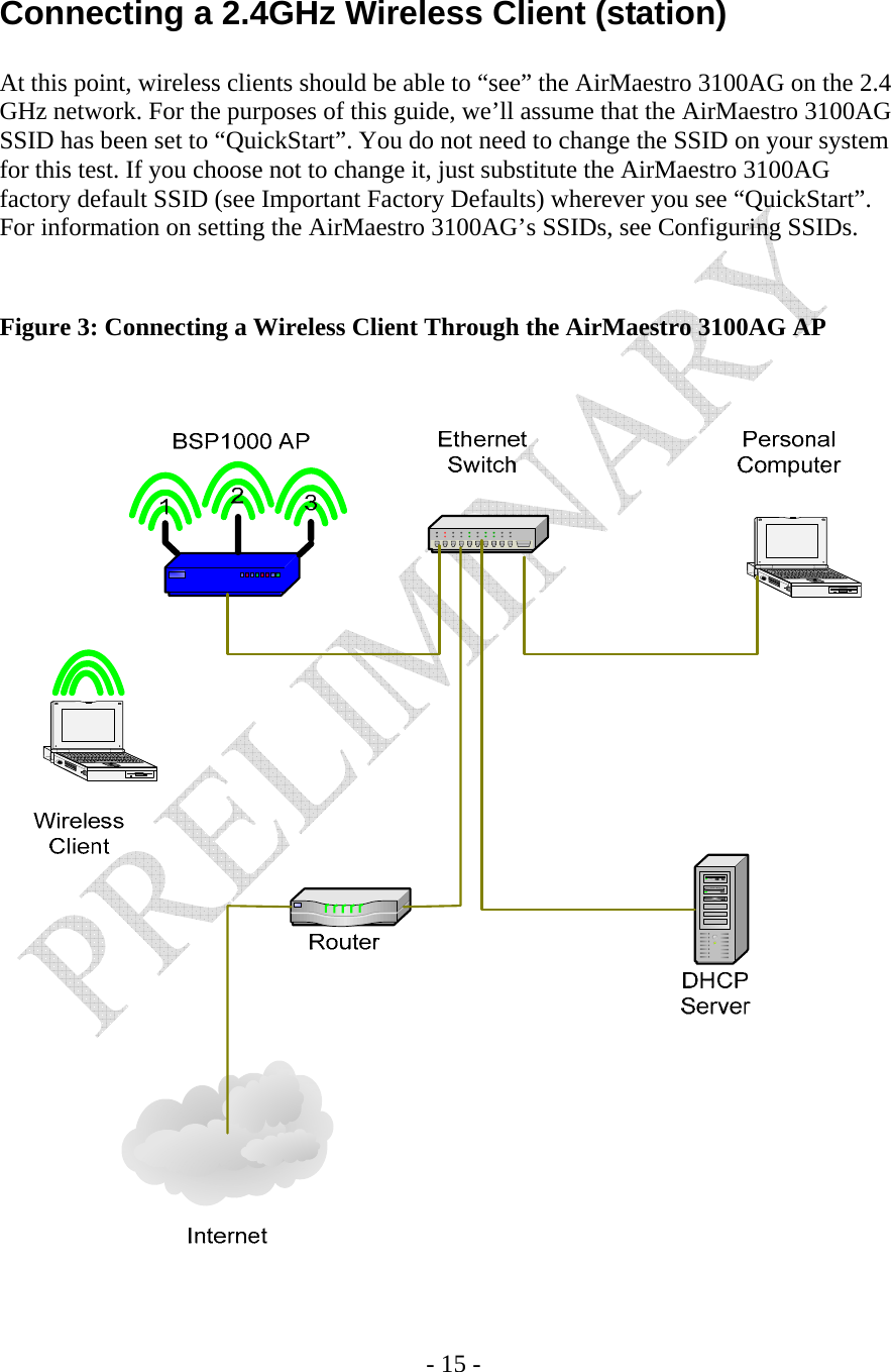    - 15 -  Connecting a 2.4GHz Wireless Client (station)  At this point, wireless clients should be able to “see” the AirMaestro 3100AG on the 2.4 GHz network. For the purposes of this guide, we’ll assume that the AirMaestro 3100AG SSID has been set to “QuickStart”. You do not need to change the SSID on your system for this test. If you choose not to change it, just substitute the AirMaestro 3100AG factory default SSID (see Important Factory Defaults) wherever you see “QuickStart”. For information on setting the AirMaestro 3100AG’s SSIDs, see Configuring SSIDs.   Figure 3: Connecting a Wireless Client Through the AirMaestro 3100AG AP   