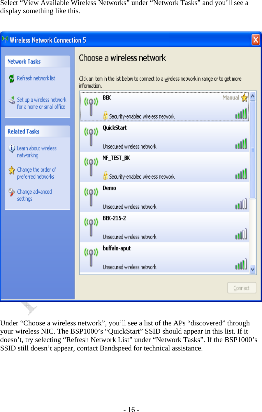    - 16 - Select “View Available Wireless Networks” under “Network Tasks” and you’ll see a display something like this.      Under “Choose a wireless network”, you’ll see a list of the APs “discovered” through your wireless NIC. The BSP1000’s “QuickStart” SSID should appear in this list. If it doesn’t, try selecting “Refresh Network List” under “Network Tasks”. If the BSP1000’s SSID still doesn’t appear, contact Bandspeed for technical assistance. 