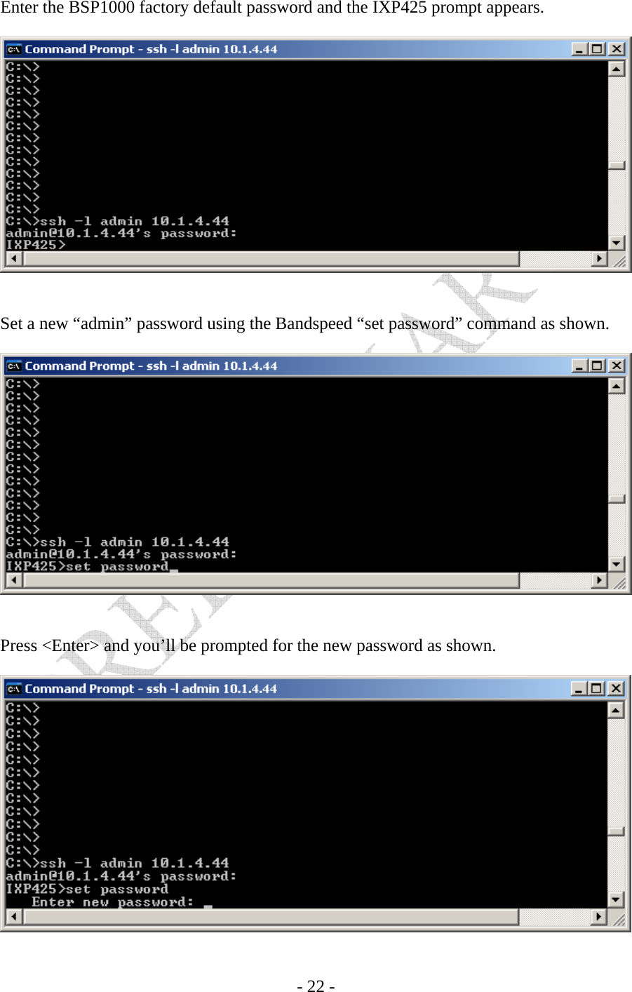    - 22 - Enter the BSP1000 factory default password and the IXP425 prompt appears.     Set a new “admin” password using the Bandspeed “set password” command as shown.     Press &lt;Enter&gt; and you’ll be prompted for the new password as shown.   
