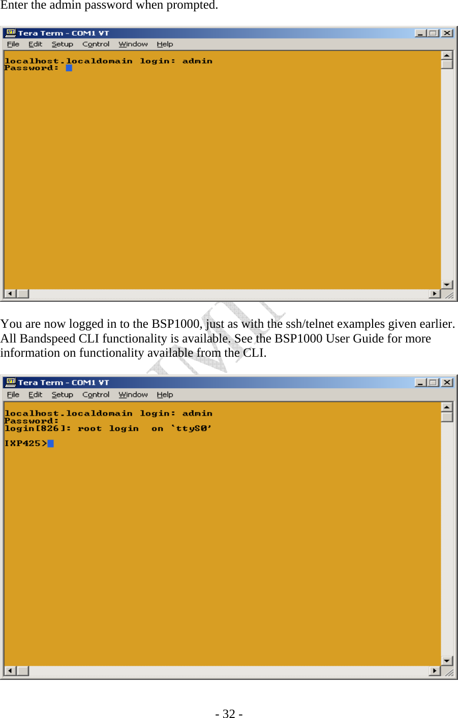    - 32 - Enter the admin password when prompted.    You are now logged in to the BSP1000, just as with the ssh/telnet examples given earlier.  All Bandspeed CLI functionality is available. See the BSP1000 User Guide for more information on functionality available from the CLI.   