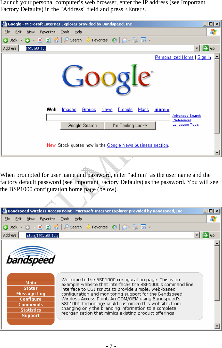    - 7 - Launch your personal computer’s web browser, enter the IP address (see Important Factory Defaults) in the &quot;Address&quot; field and press &lt;Enter&gt;.     When prompted for user name and password, enter “admin” as the user name and the factory default password (see Important Factory Defaults) as the password. You will see the BSP1000 configuration home page (below).    